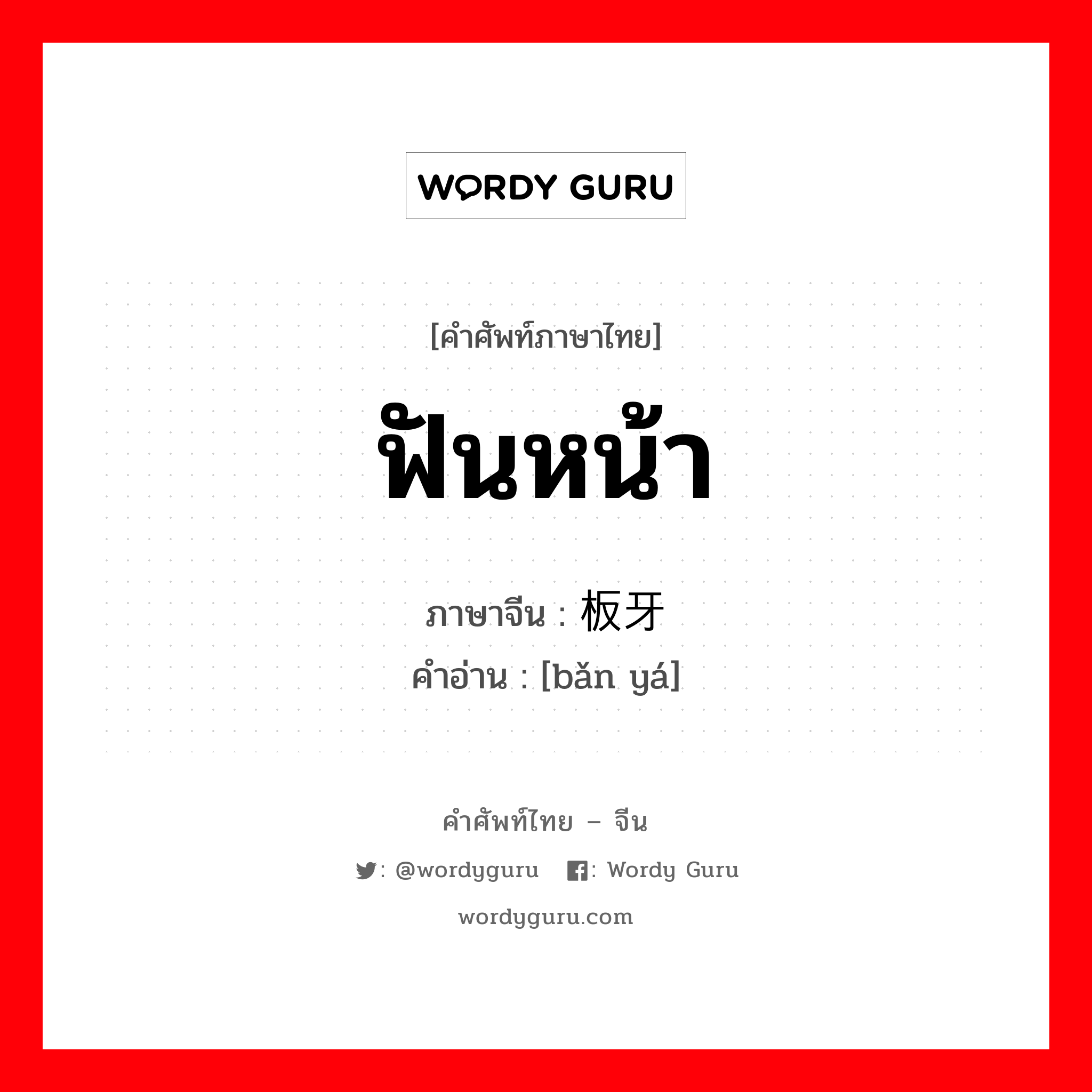 ฟันหน้า ภาษาจีนคืออะไร, คำศัพท์ภาษาไทย - จีน ฟันหน้า ภาษาจีน 板牙 คำอ่าน [bǎn yá]