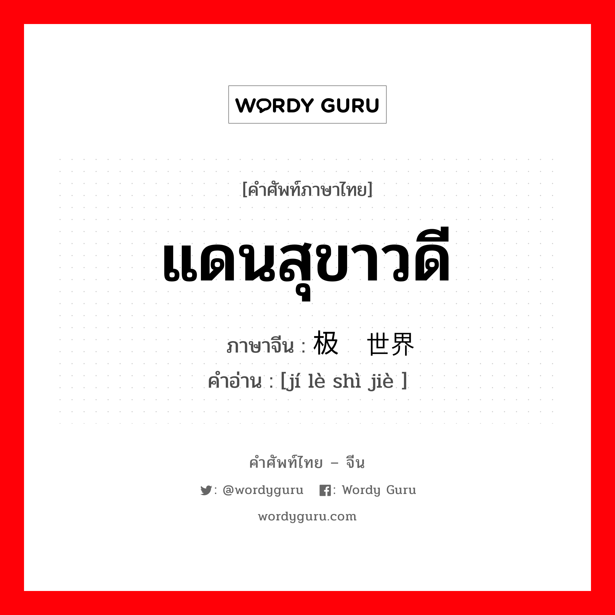 แดนสุขาวดี ภาษาจีนคืออะไร, คำศัพท์ภาษาไทย - จีน แดนสุขาวดี ภาษาจีน 极乐世界 คำอ่าน [jí lè shì jiè ]