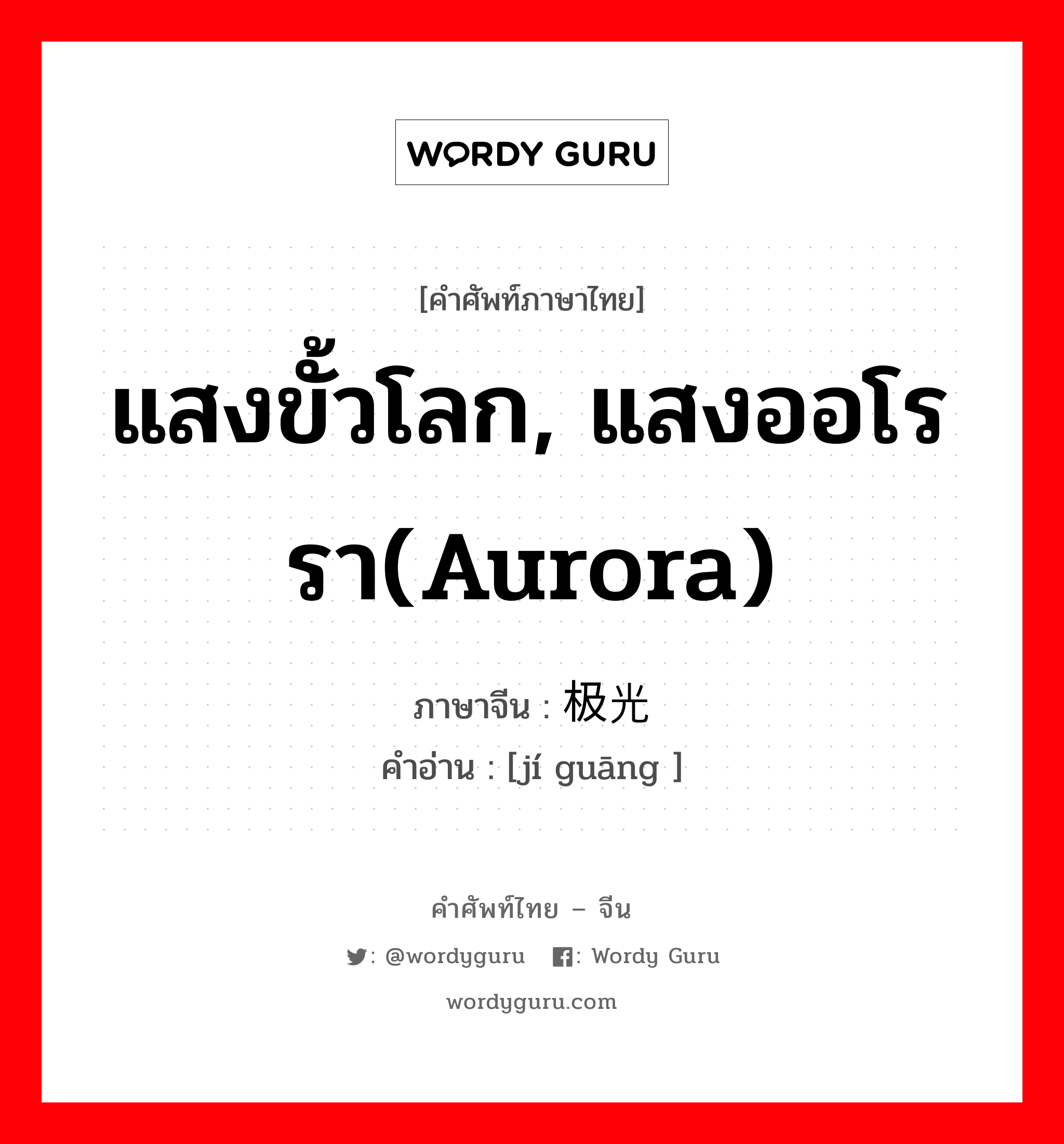 แสงขั้วโลก, แสงออโรรา(aurora) ภาษาจีนคืออะไร, คำศัพท์ภาษาไทย - จีน แสงขั้วโลก, แสงออโรรา(aurora) ภาษาจีน 极光 คำอ่าน [jí guāng ]