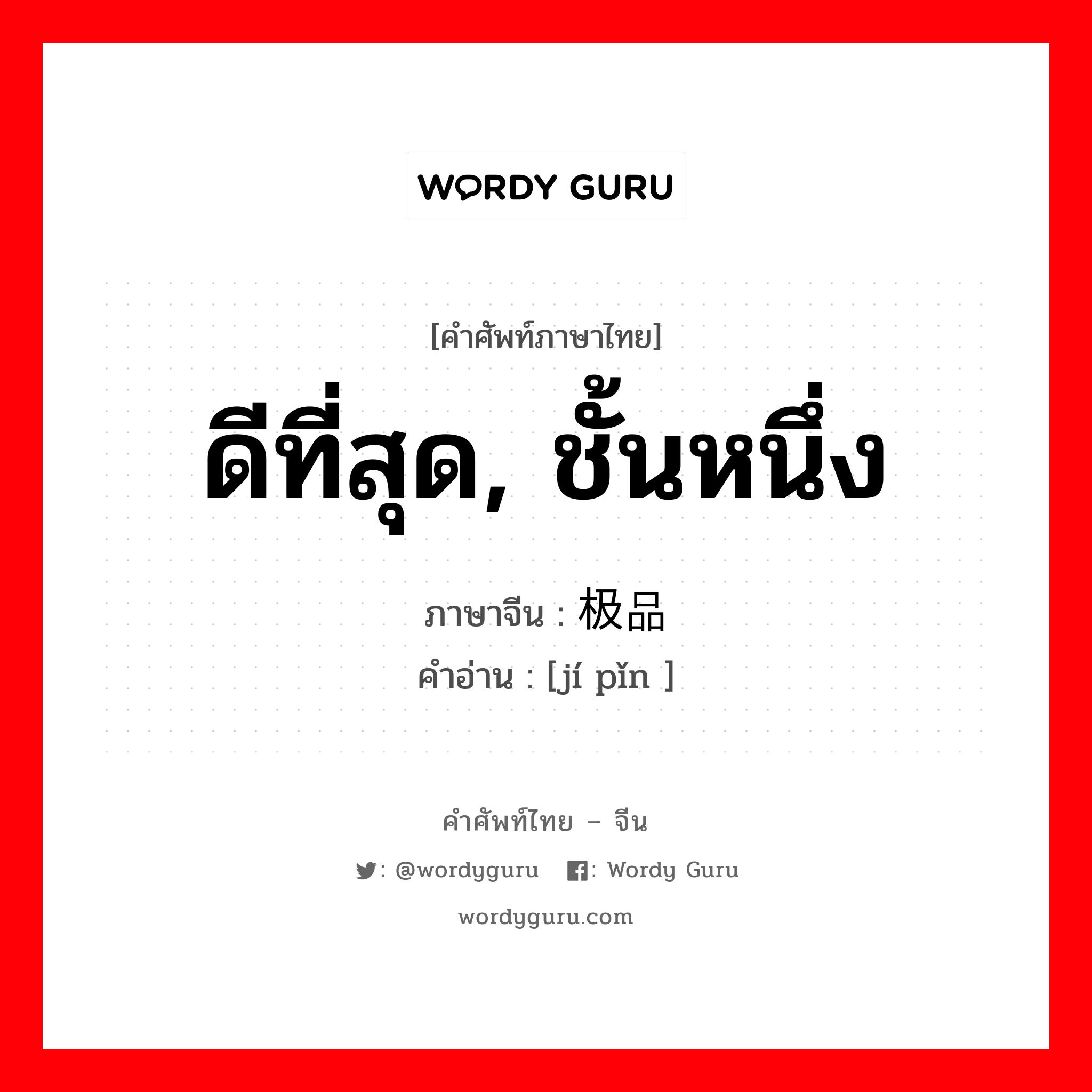 ดีที่สุด ชั้นหนึ่ง ภาษาจีนคืออะไร, คำศัพท์ภาษาไทย - จีน ดีที่สุด, ชั้นหนึ่ง ภาษาจีน 极品 คำอ่าน [jí pǐn ]