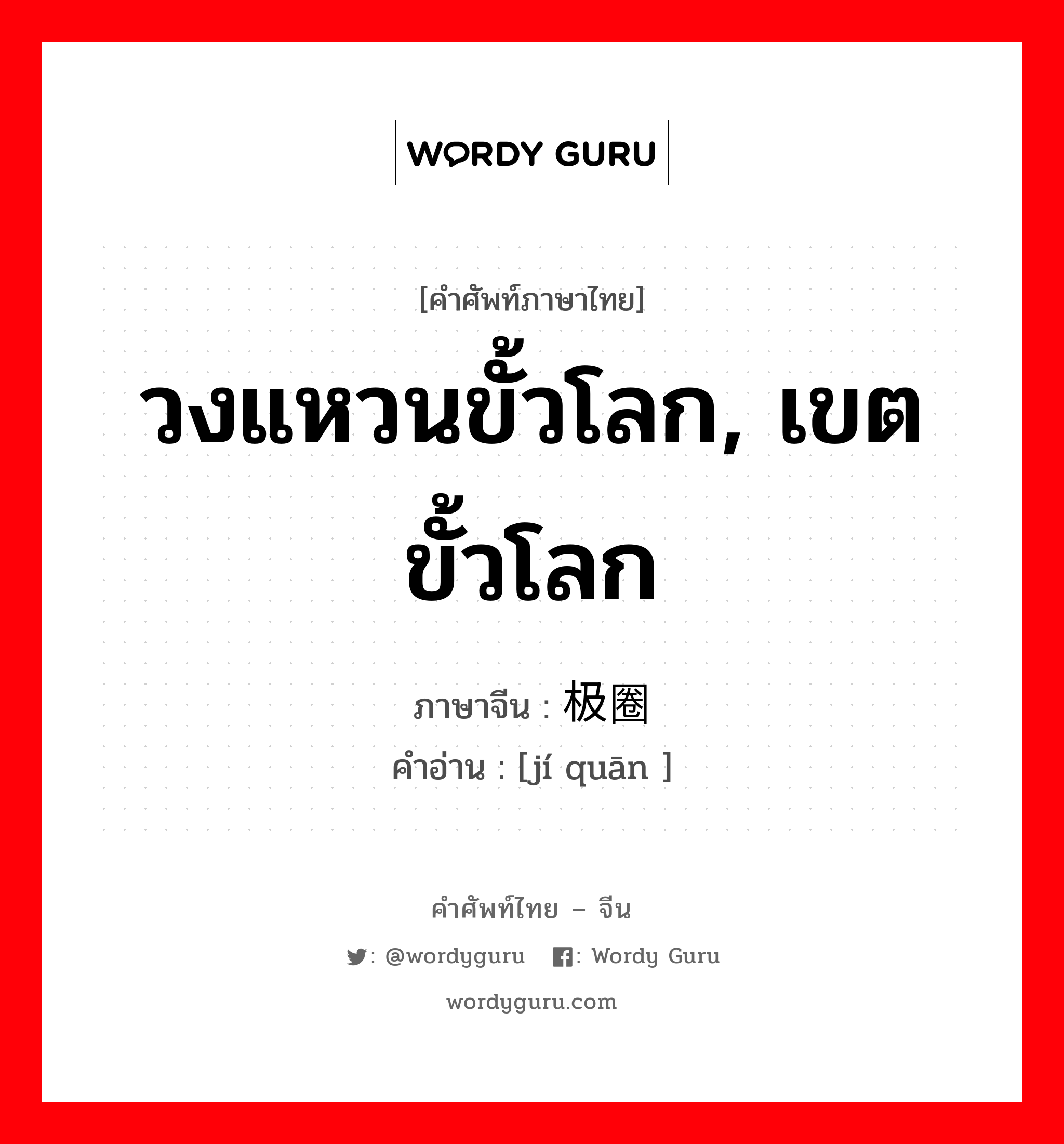 วงแหวนขั้วโลก, เขตขั้วโลก ภาษาจีนคืออะไร, คำศัพท์ภาษาไทย - จีน วงแหวนขั้วโลก, เขตขั้วโลก ภาษาจีน 极圈 คำอ่าน [jí quān ]