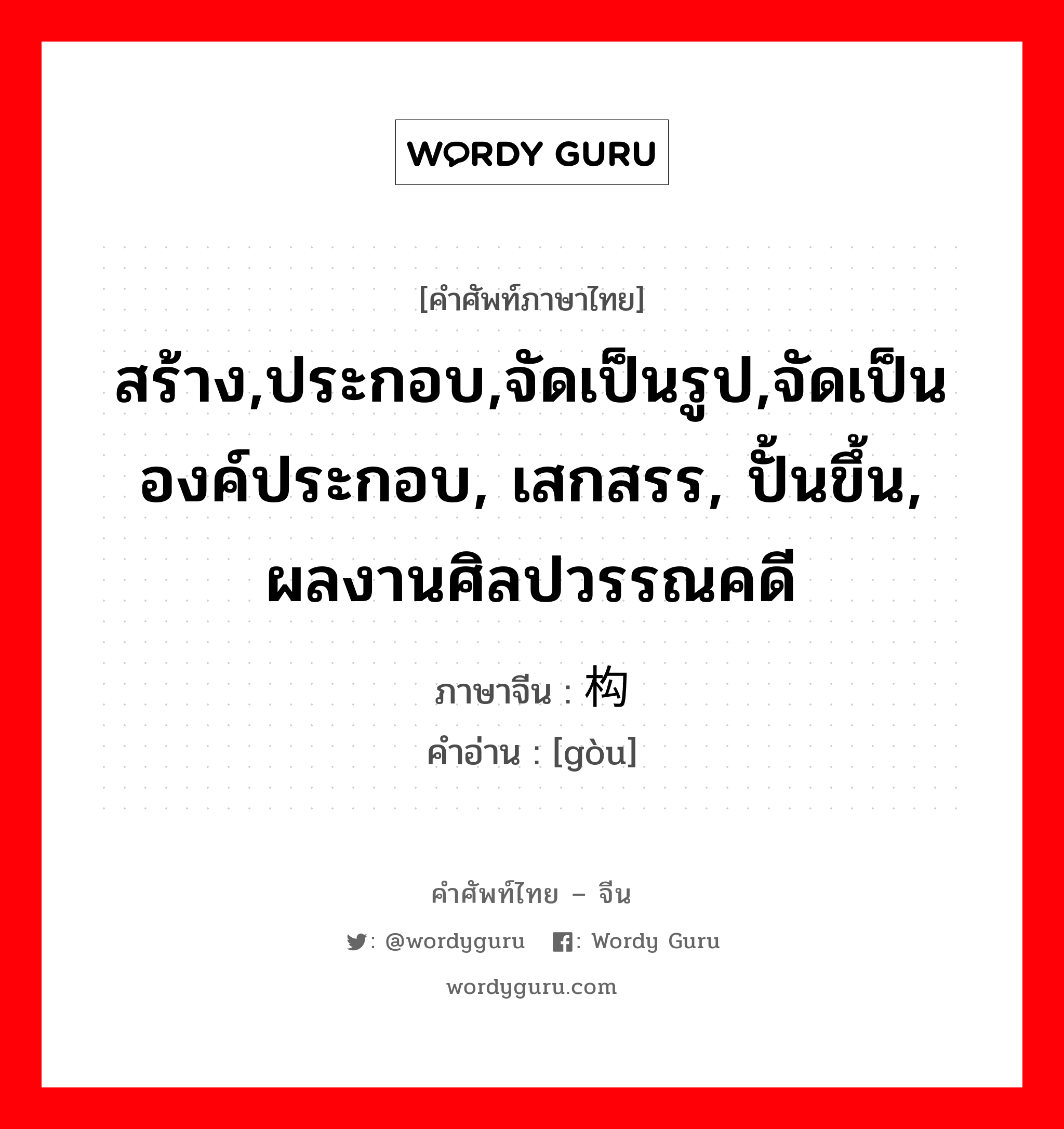 สร้าง,ประกอบ,จัดเป็นรูป,จัดเป็นองค์ประกอบ, เสกสรร, ปั้นขึ้น, ผลงานศิลปวรรณคดี ภาษาจีนคืออะไร, คำศัพท์ภาษาไทย - จีน สร้าง,ประกอบ,จัดเป็นรูป,จัดเป็นองค์ประกอบ, เสกสรร, ปั้นขึ้น, ผลงานศิลปวรรณคดี ภาษาจีน 构 คำอ่าน [gòu]