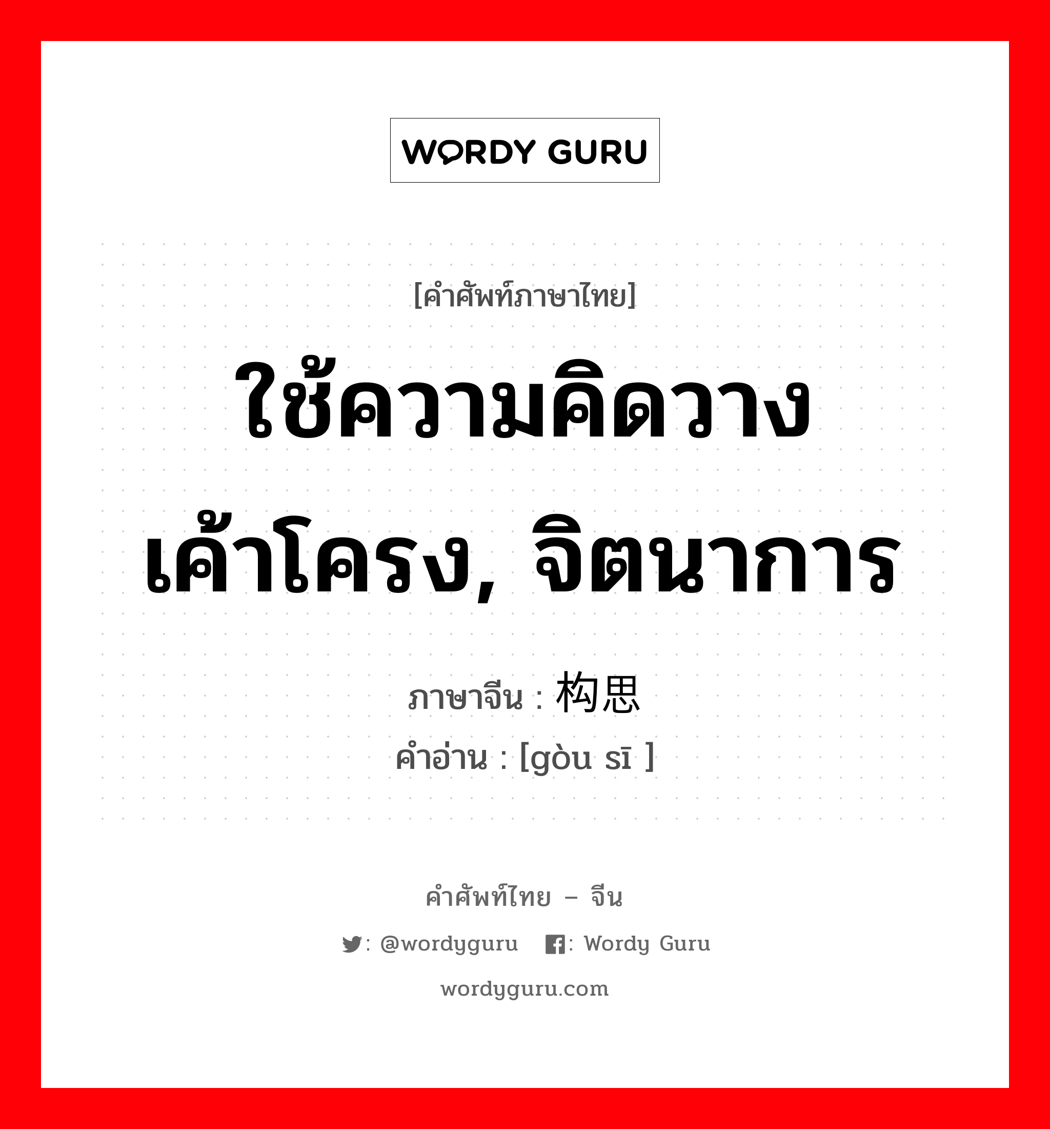 ใช้ความคิดวางเค้าโครง, จิตนาการ ภาษาจีนคืออะไร, คำศัพท์ภาษาไทย - จีน ใช้ความคิดวางเค้าโครง, จิตนาการ ภาษาจีน 构思 คำอ่าน [gòu sī ]