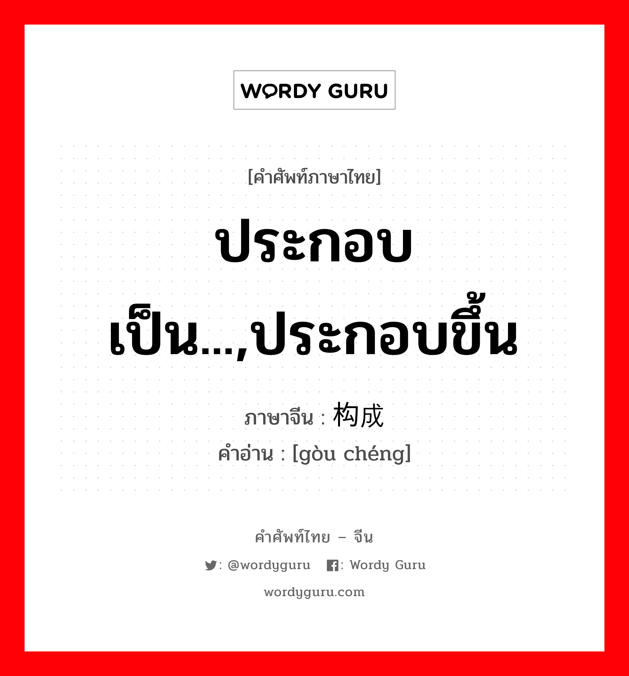 ประกอบเป็น...,ประกอบขึ้น ภาษาจีนคืออะไร, คำศัพท์ภาษาไทย - จีน ประกอบเป็น...,ประกอบขึ้น ภาษาจีน 构成 คำอ่าน [gòu chéng]