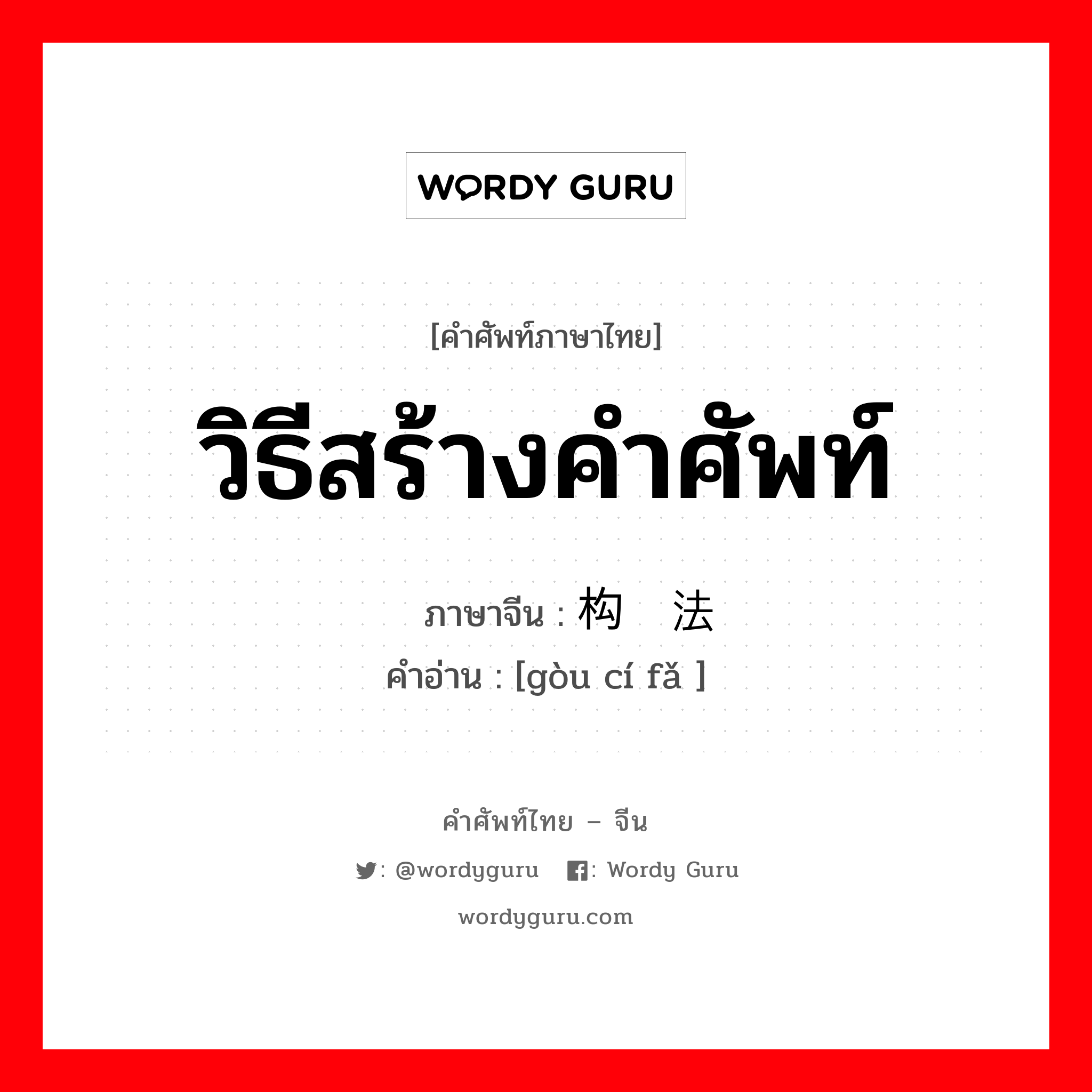 วิธีสร้างคำศัพท์ ภาษาจีนคืออะไร, คำศัพท์ภาษาไทย - จีน วิธีสร้างคำศัพท์ ภาษาจีน 构词法 คำอ่าน [gòu cí fǎ ]