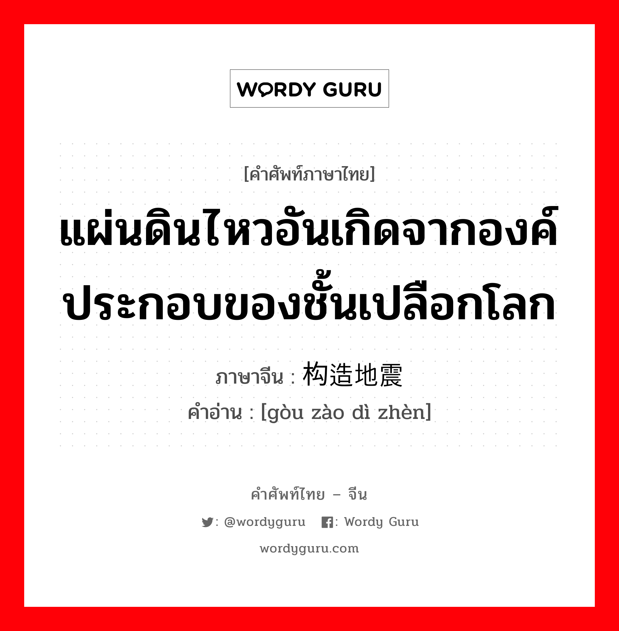 แผ่นดินไหวอันเกิดจากองค์ประกอบของชั้นเปลือกโลก ภาษาจีนคืออะไร, คำศัพท์ภาษาไทย - จีน แผ่นดินไหวอันเกิดจากองค์ประกอบของชั้นเปลือกโลก ภาษาจีน 构造地震 คำอ่าน [gòu zào dì zhèn]