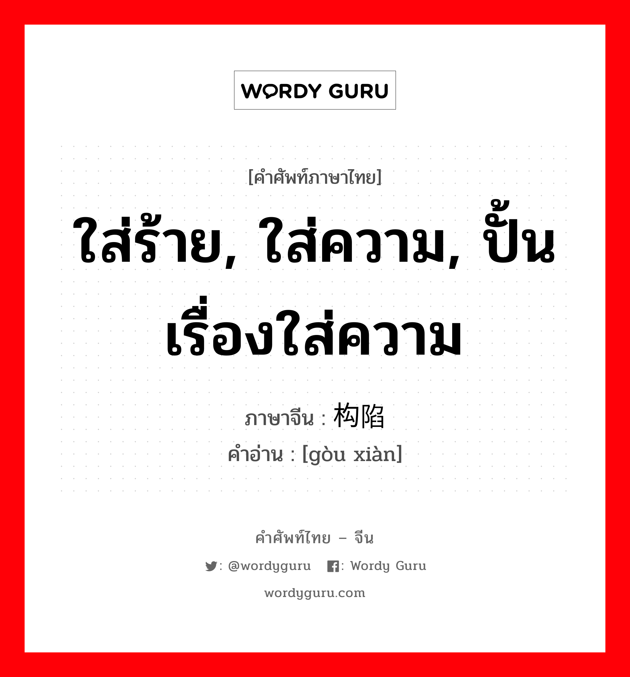 ใส่ร้าย, ใส่ความ, ปั้นเรื่องใส่ความ ภาษาจีนคืออะไร, คำศัพท์ภาษาไทย - จีน ใส่ร้าย, ใส่ความ, ปั้นเรื่องใส่ความ ภาษาจีน 构陷 คำอ่าน [gòu xiàn]