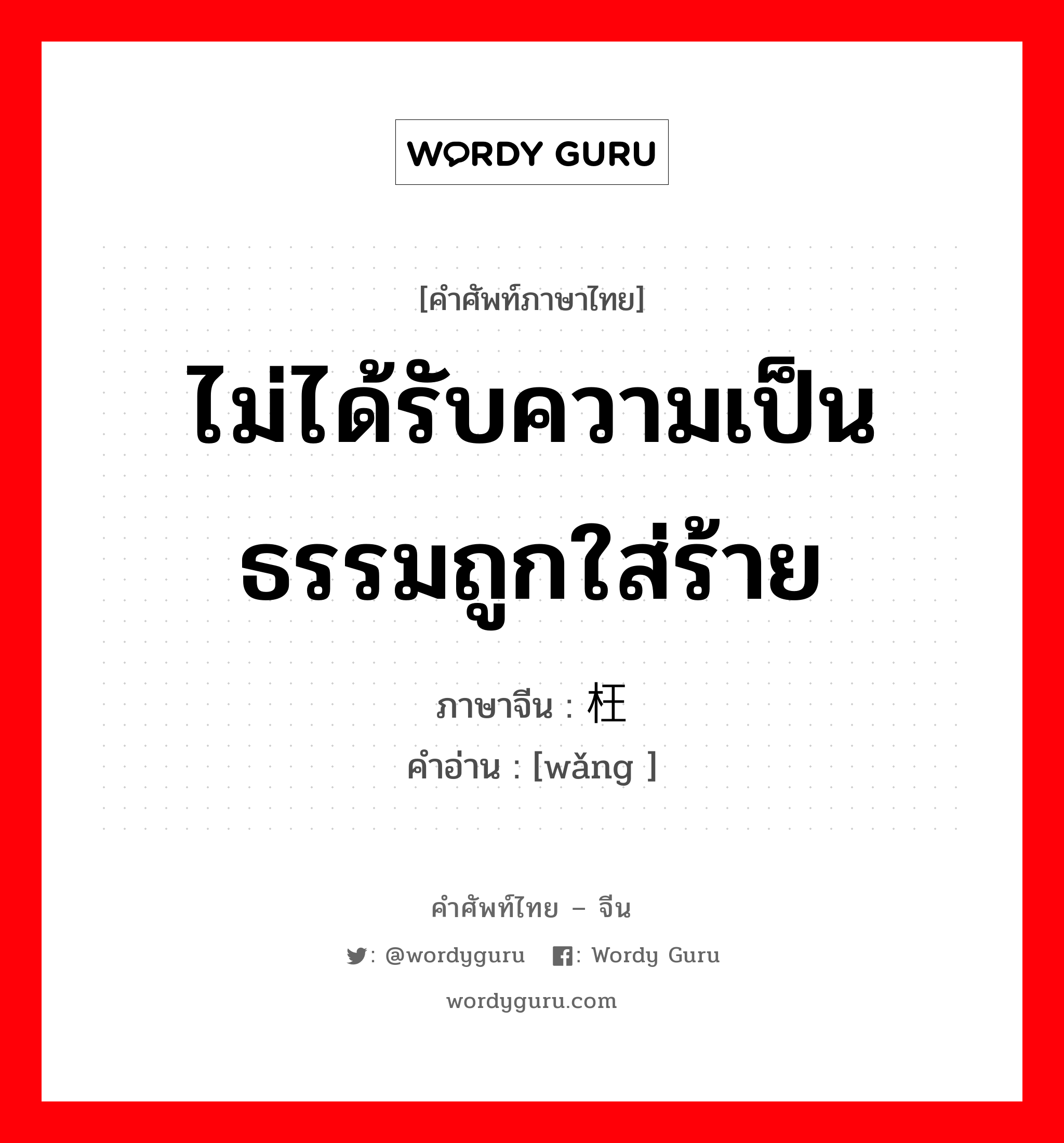 ไม่ได้รับความเป็นธรรมถูกใส่ร้าย ภาษาจีนคืออะไร, คำศัพท์ภาษาไทย - จีน ไม่ได้รับความเป็นธรรมถูกใส่ร้าย ภาษาจีน 枉 คำอ่าน [wǎng ]