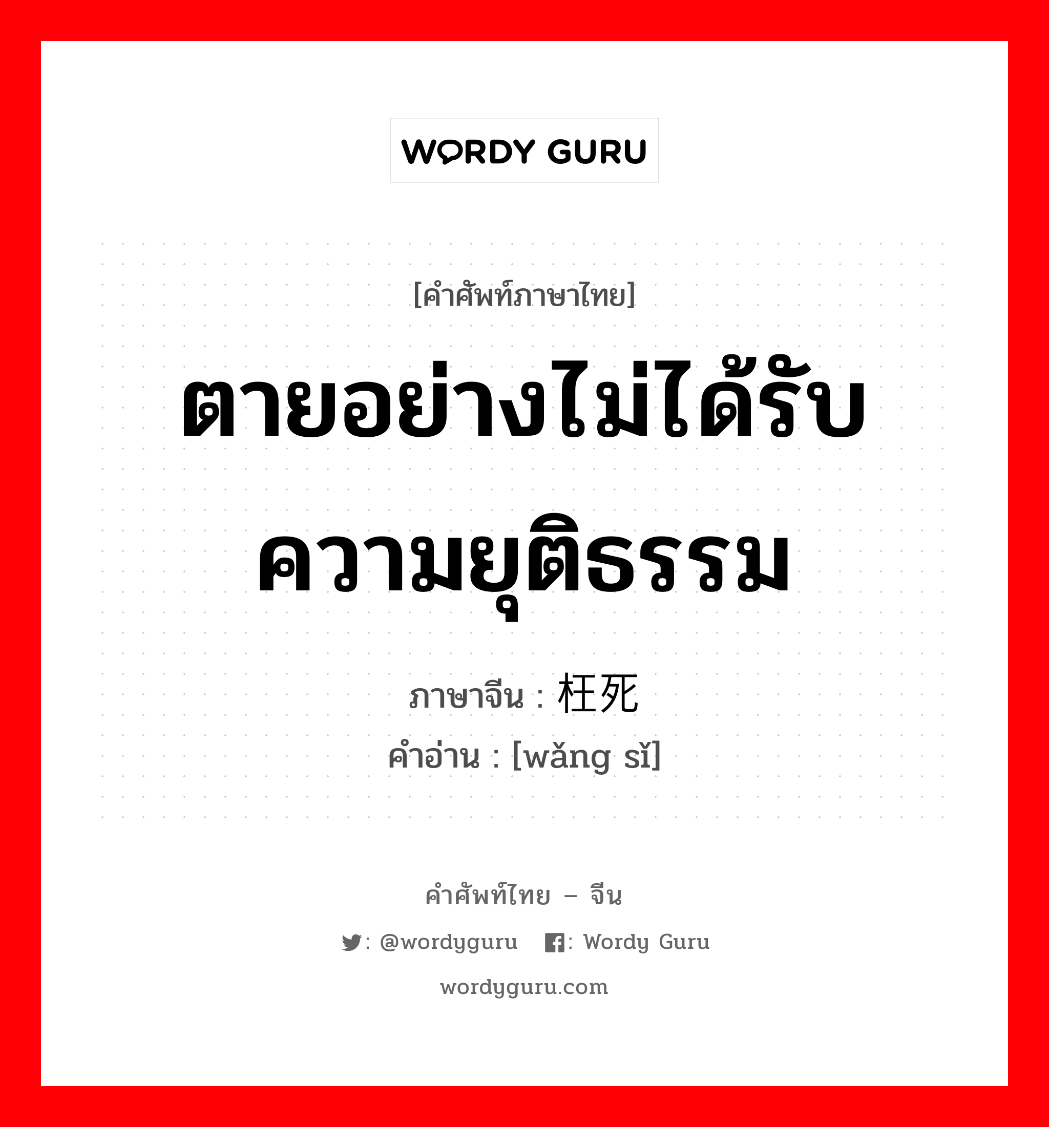 ตายอย่างไม่ได้รับความยุติธรรม ภาษาจีนคืออะไร, คำศัพท์ภาษาไทย - จีน ตายอย่างไม่ได้รับความยุติธรรม ภาษาจีน 枉死 คำอ่าน [wǎng sǐ]