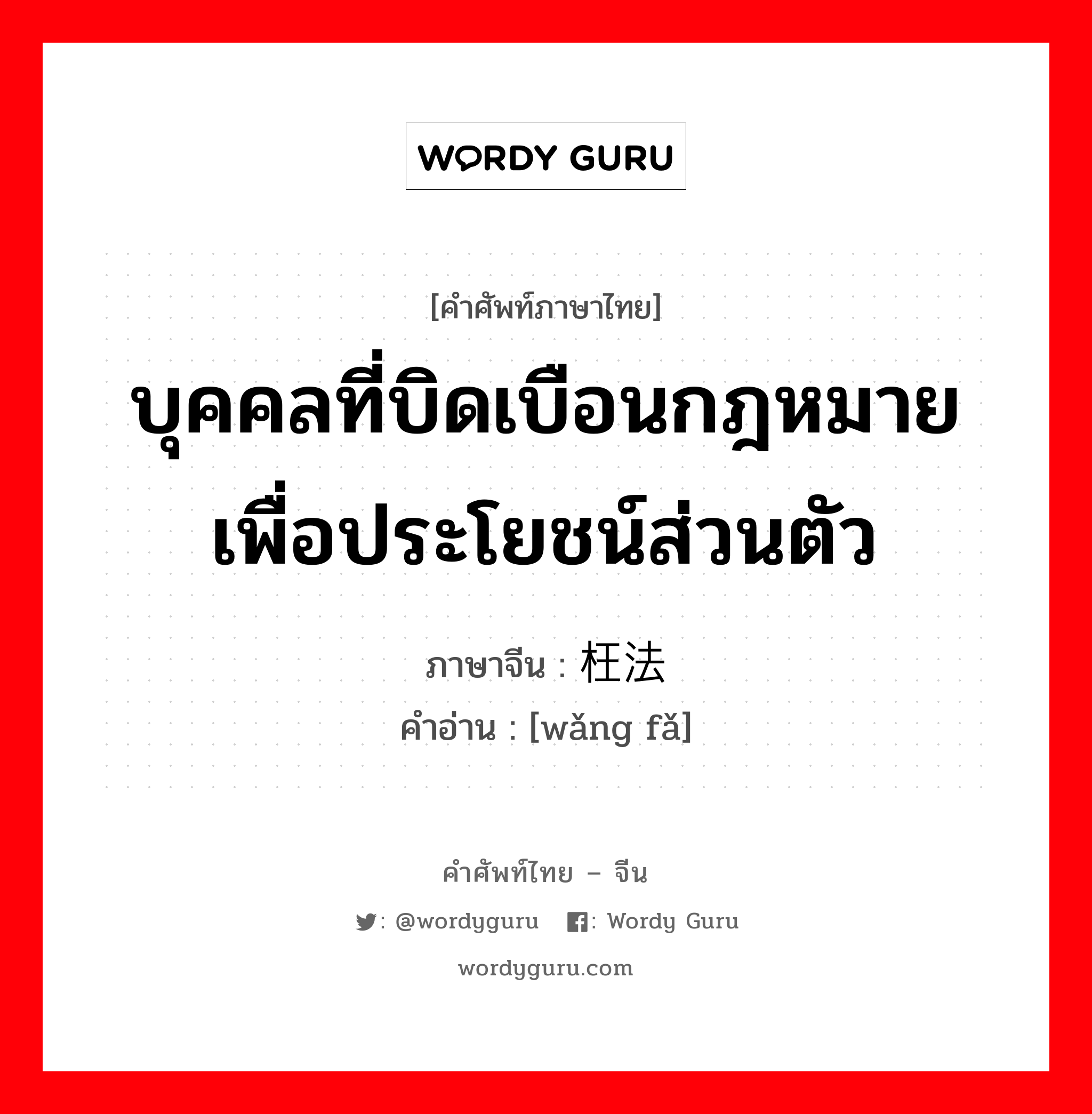 บุคคลที่บิดเบือนกฎหมายเพื่อประโยชน์ส่วนตัว ภาษาจีนคืออะไร, คำศัพท์ภาษาไทย - จีน บุคคลที่บิดเบือนกฎหมายเพื่อประโยชน์ส่วนตัว ภาษาจีน 枉法 คำอ่าน [wǎng fǎ]