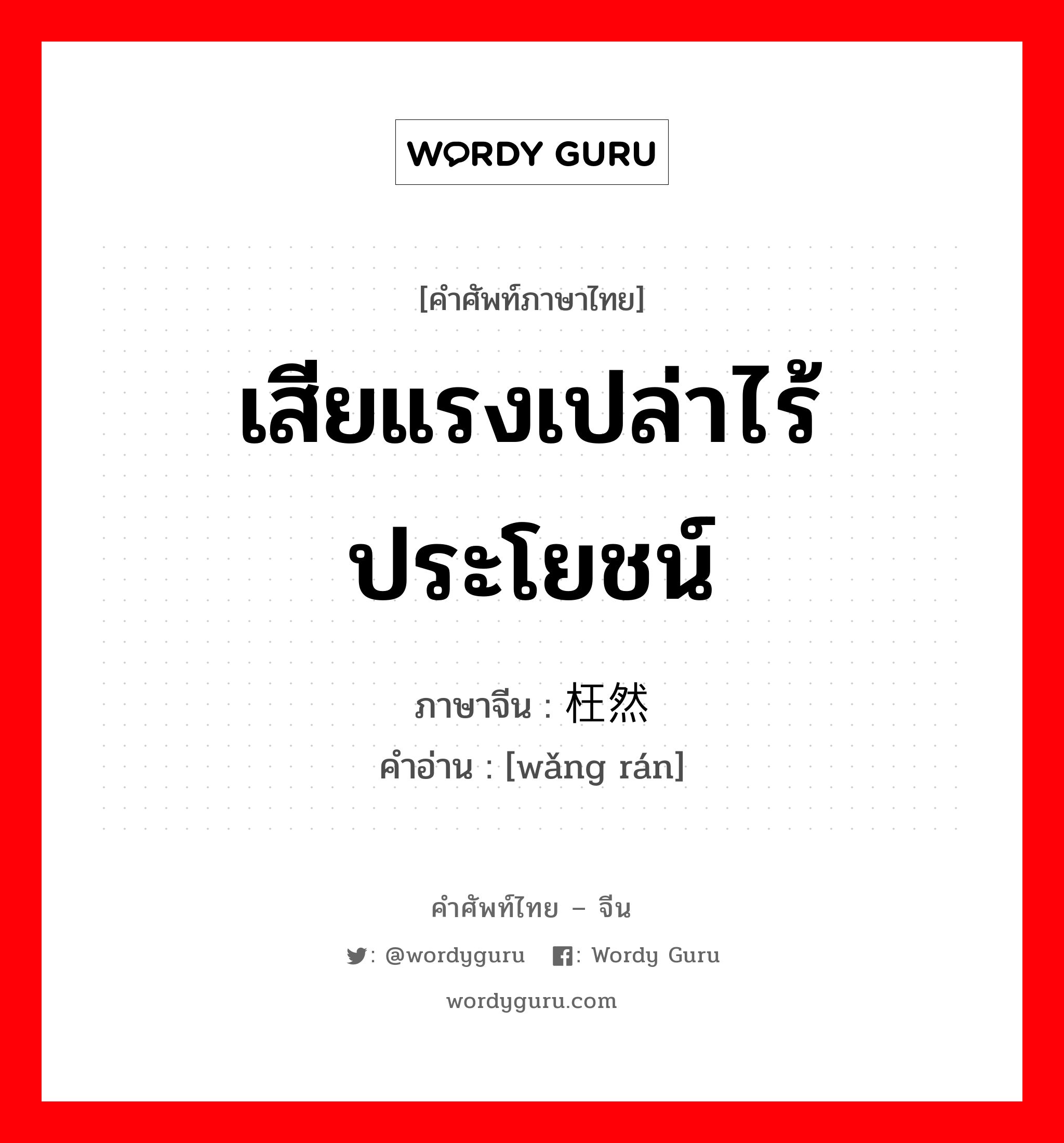 เสียแรงเปล่าไร้ประโยชน์ ภาษาจีนคืออะไร, คำศัพท์ภาษาไทย - จีน เสียแรงเปล่าไร้ประโยชน์ ภาษาจีน 枉然 คำอ่าน [wǎng rán]