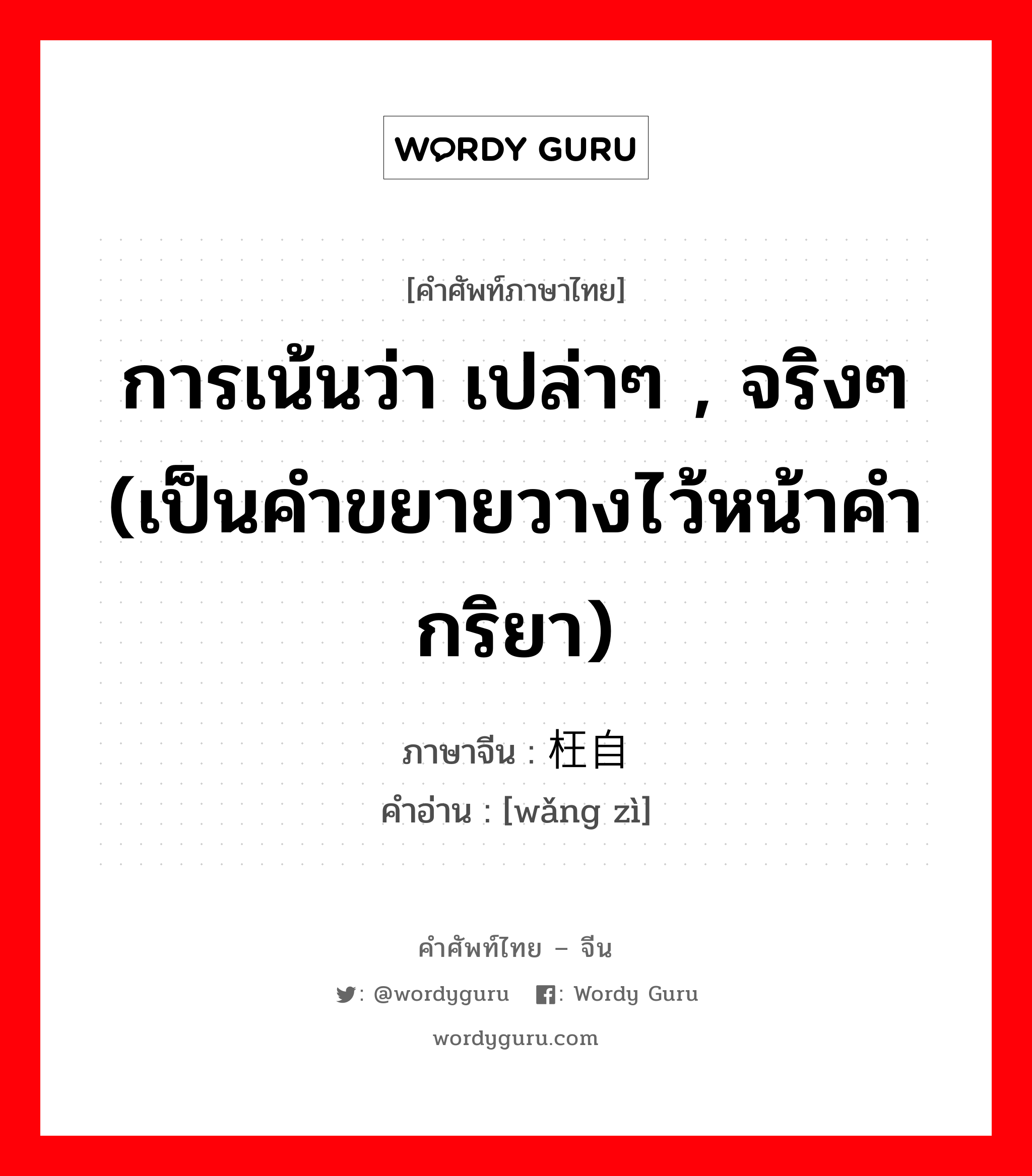 การเน้นว่า เปล่าๆ , จริงๆ (เป็นคำขยายวางไว้หน้าคำกริยา) ภาษาจีนคืออะไร, คำศัพท์ภาษาไทย - จีน การเน้นว่า เปล่าๆ , จริงๆ (เป็นคำขยายวางไว้หน้าคำกริยา) ภาษาจีน 枉自 คำอ่าน [wǎng zì]