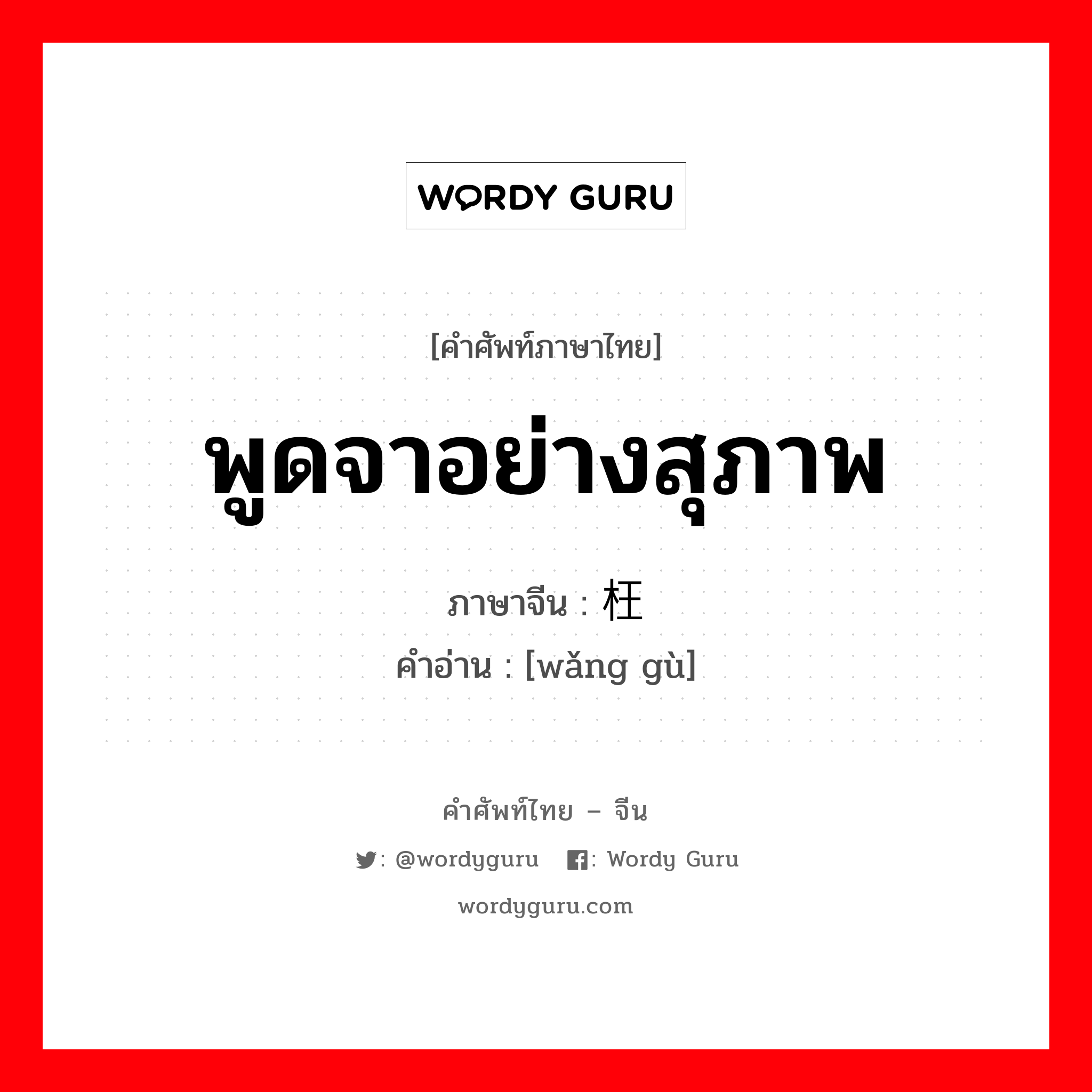 พูดจาอย่างสุภาพ ภาษาจีนคืออะไร, คำศัพท์ภาษาไทย - จีน พูดจาอย่างสุภาพ ภาษาจีน 枉顾 คำอ่าน [wǎng gù]