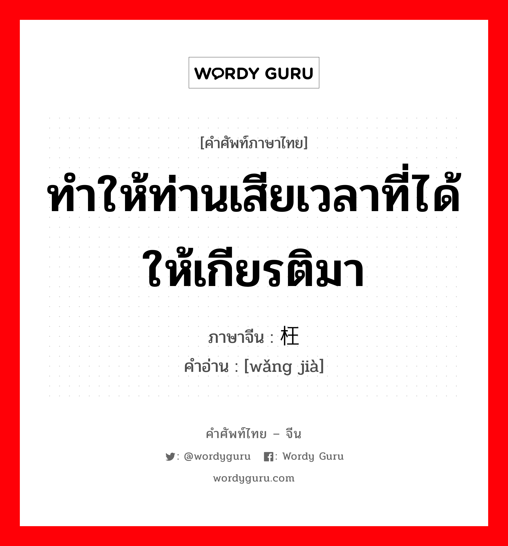 ทำให้ท่านเสียเวลาที่ได้ให้เกียรติมา ภาษาจีนคืออะไร, คำศัพท์ภาษาไทย - จีน ทำให้ท่านเสียเวลาที่ได้ให้เกียรติมา ภาษาจีน 枉驾 คำอ่าน [wǎng jià]