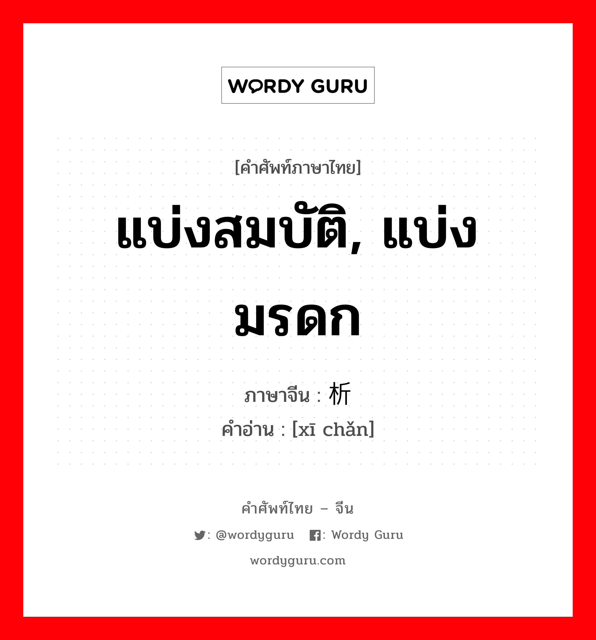 แบ่งสมบัติ, แบ่งมรดก ภาษาจีนคืออะไร, คำศัพท์ภาษาไทย - จีน แบ่งสมบัติ, แบ่งมรดก ภาษาจีน 析产 คำอ่าน [xī chǎn]