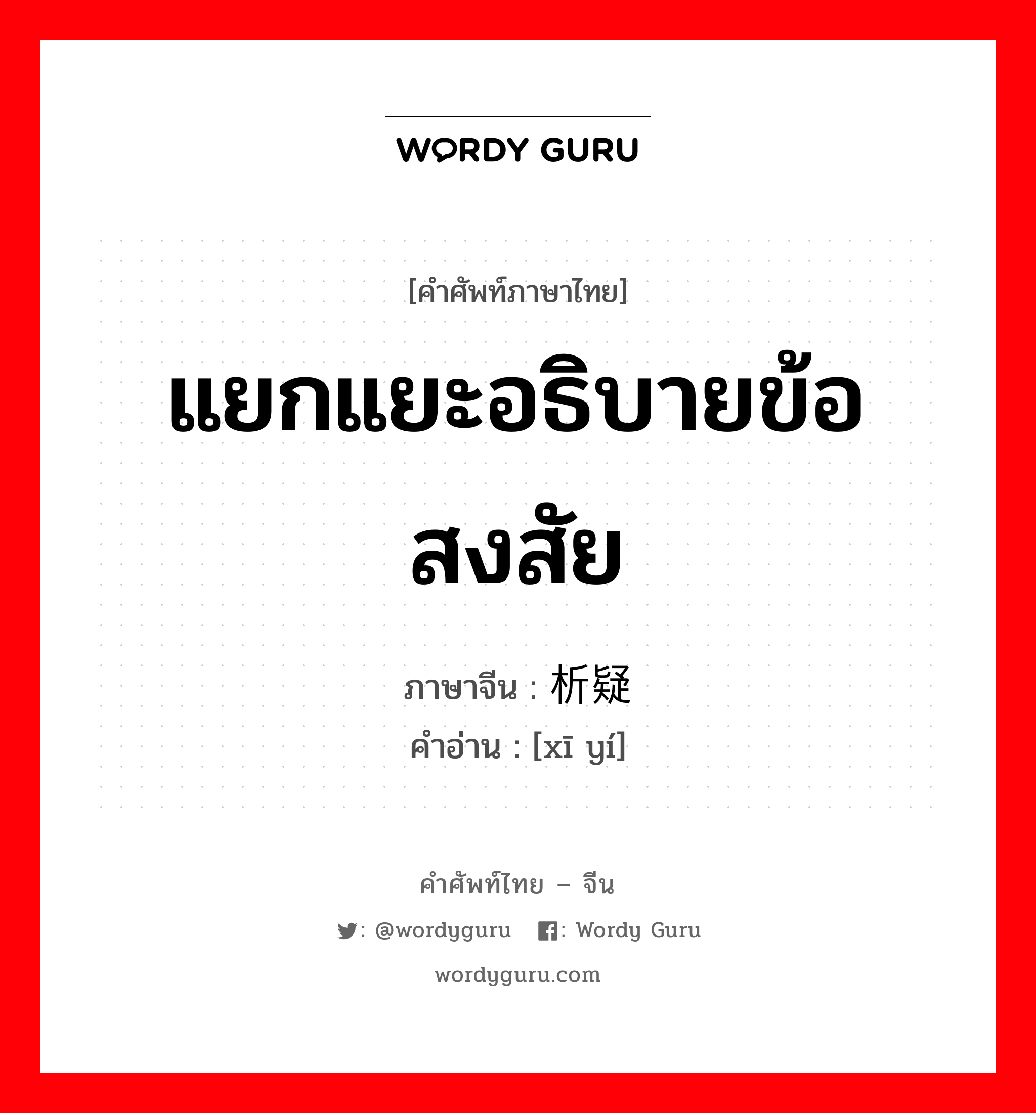 แยกแยะอธิบายข้อสงสัย ภาษาจีนคืออะไร, คำศัพท์ภาษาไทย - จีน แยกแยะอธิบายข้อสงสัย ภาษาจีน 析疑 คำอ่าน [xī yí]