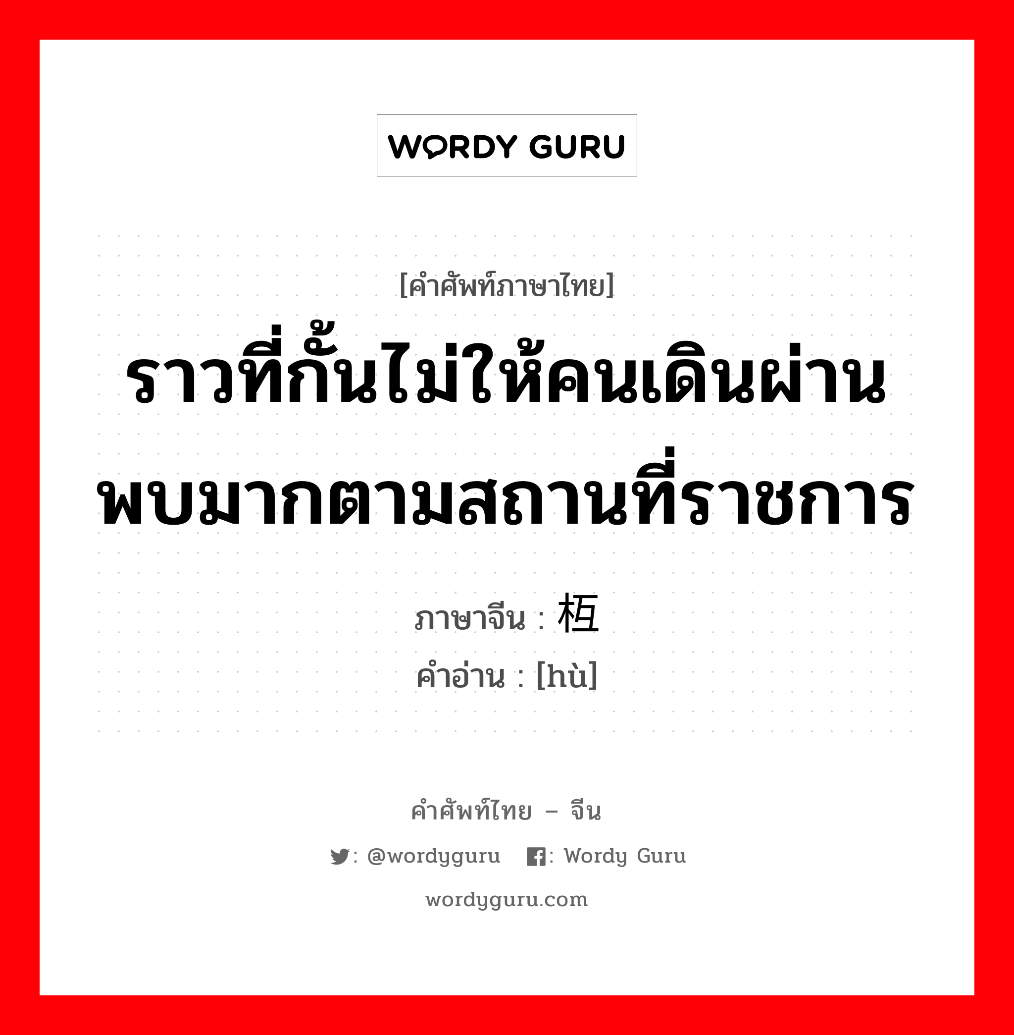 ราวที่กั้นไม่ให้คนเดินผ่านพบมากตามสถานที่ราชการ ภาษาจีนคืออะไร, คำศัพท์ภาษาไทย - จีน ราวที่กั้นไม่ให้คนเดินผ่านพบมากตามสถานที่ราชการ ภาษาจีน 枑 คำอ่าน [hù]