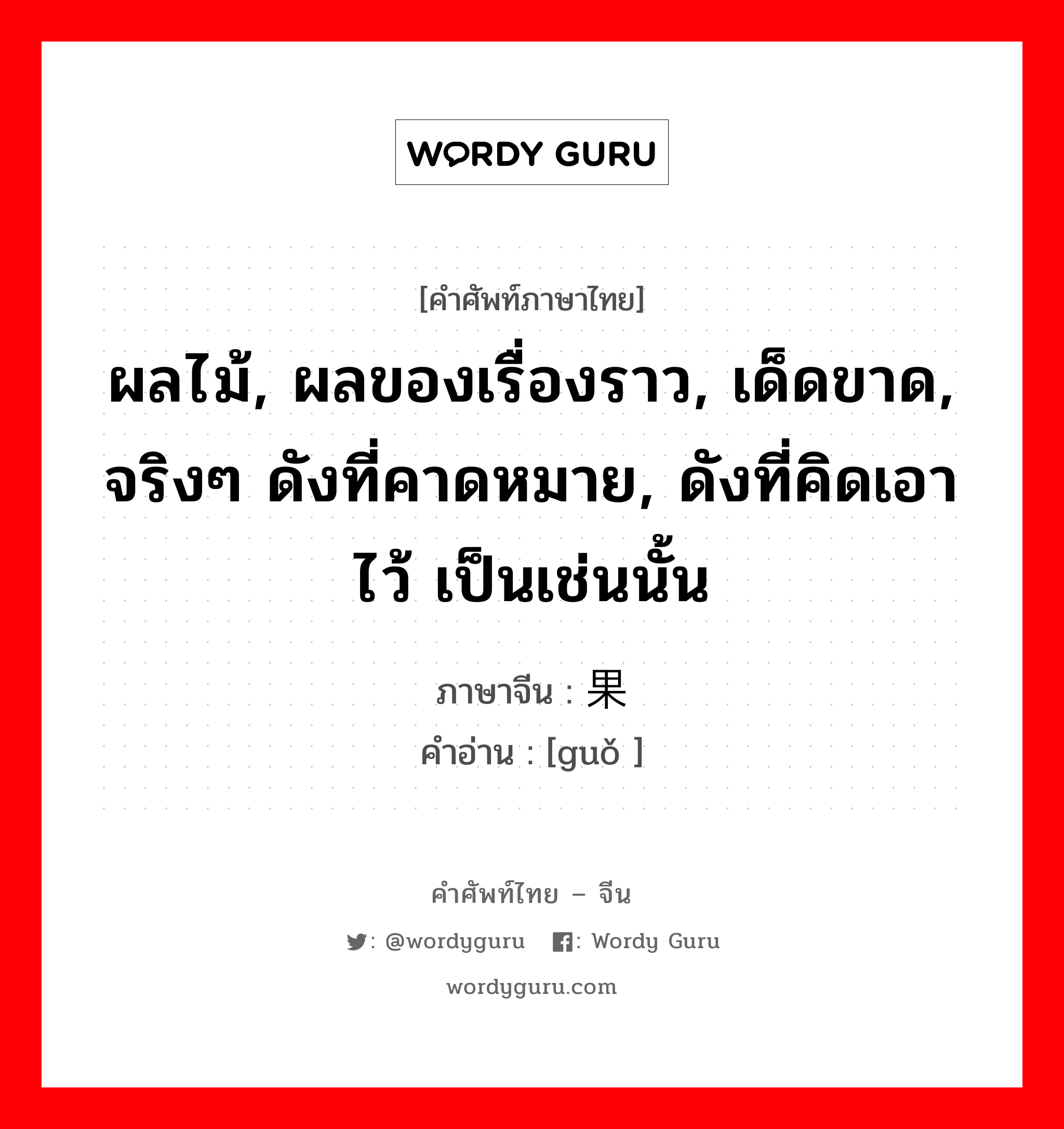 ผลไม้, ผลของเรื่องราว, เด็ดขาด, จริงๆ ดังที่คาดหมาย, ดังที่คิดเอาไว้ เป็นเช่นนั้น ภาษาจีนคืออะไร, คำศัพท์ภาษาไทย - จีน ผลไม้, ผลของเรื่องราว, เด็ดขาด, จริงๆ ดังที่คาดหมาย, ดังที่คิดเอาไว้ เป็นเช่นนั้น ภาษาจีน 果 คำอ่าน [guǒ ]