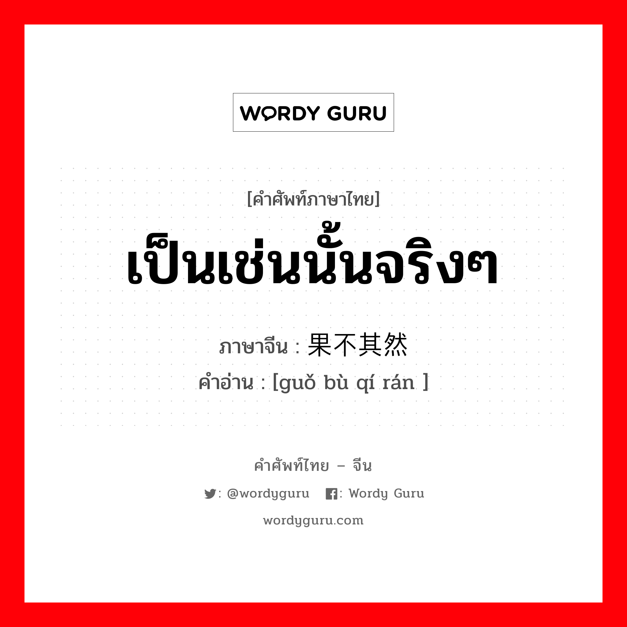 เป็นเช่นนั้นจริงๆ ภาษาจีนคืออะไร, คำศัพท์ภาษาไทย - จีน เป็นเช่นนั้นจริงๆ ภาษาจีน 果不其然 คำอ่าน [guǒ bù qí rán ]