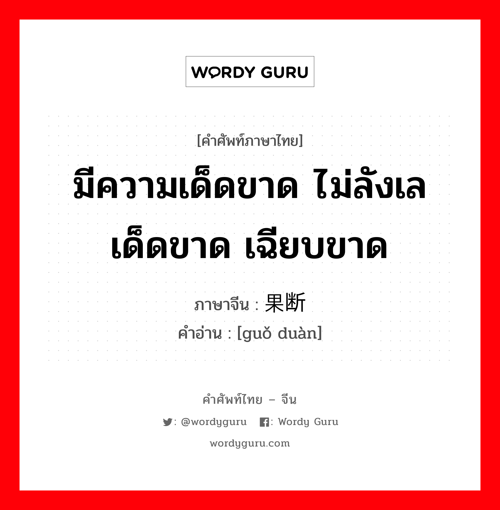 มีความเด็ดขาด ไม่ลังเล เด็ดขาด เฉียบขาด ภาษาจีนคืออะไร, คำศัพท์ภาษาไทย - จีน มีความเด็ดขาด ไม่ลังเล เด็ดขาด เฉียบขาด ภาษาจีน 果断 คำอ่าน [guǒ duàn]