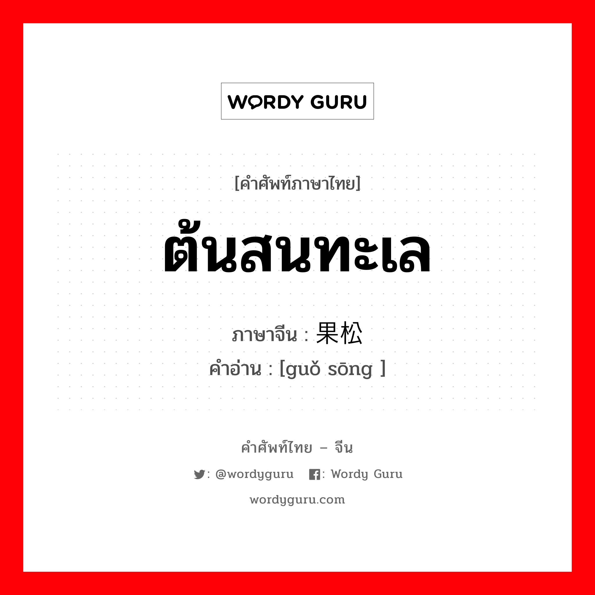 ต้นสนทะเล ภาษาจีนคืออะไร, คำศัพท์ภาษาไทย - จีน ต้นสนทะเล ภาษาจีน 果松 คำอ่าน [guǒ sōng ]