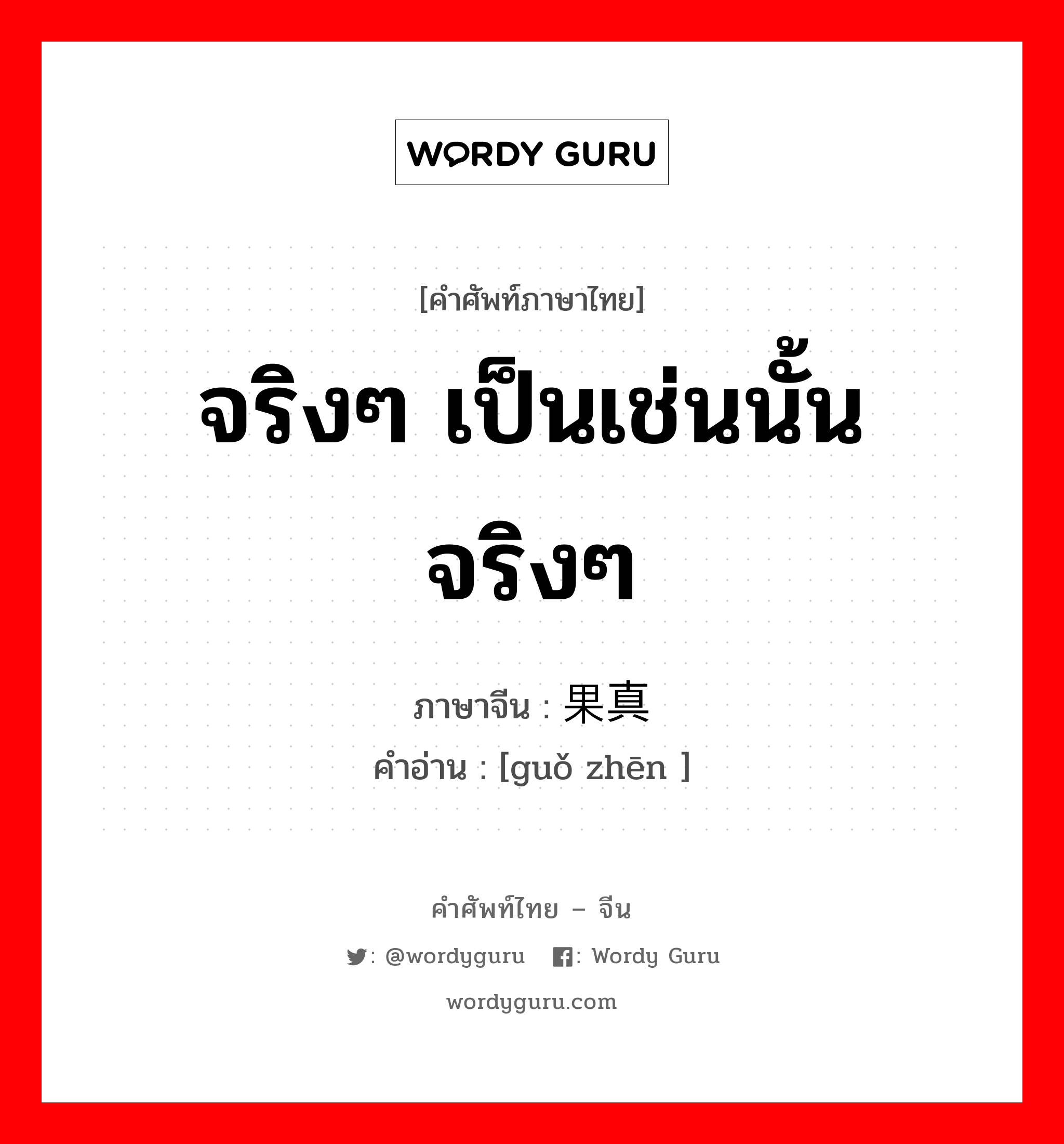 จริงๆ เป็นเช่นนั้นจริงๆ ภาษาจีนคืออะไร, คำศัพท์ภาษาไทย - จีน จริงๆ เป็นเช่นนั้นจริงๆ ภาษาจีน 果真 คำอ่าน [guǒ zhēn ]