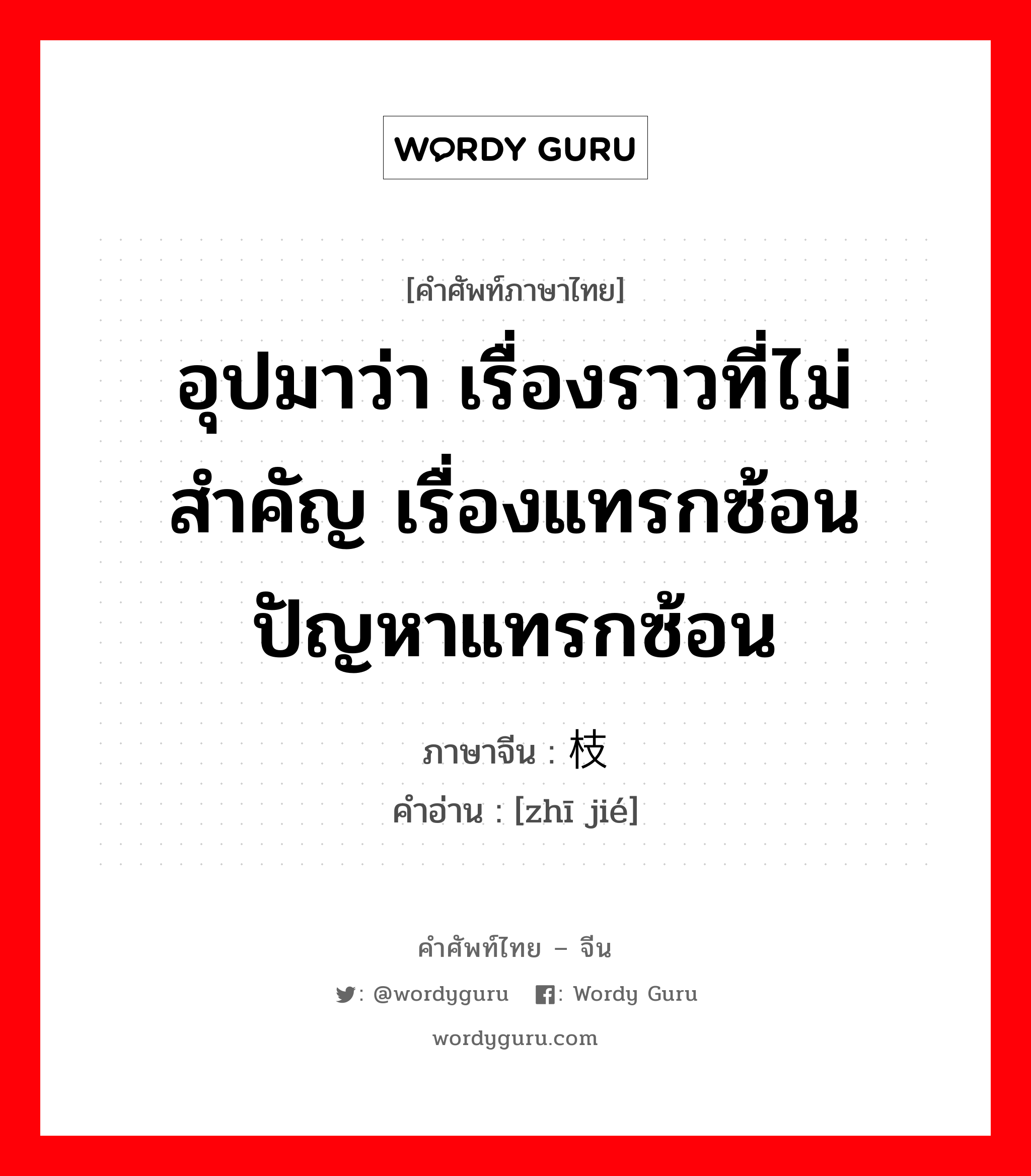 อุปมาว่า เรื่องราวที่ไม่สำคัญ เรื่องแทรกซ้อน ปัญหาแทรกซ้อน ภาษาจีนคืออะไร, คำศัพท์ภาษาไทย - จีน อุปมาว่า เรื่องราวที่ไม่สำคัญ เรื่องแทรกซ้อน ปัญหาแทรกซ้อน ภาษาจีน 枝节 คำอ่าน [zhī jié]