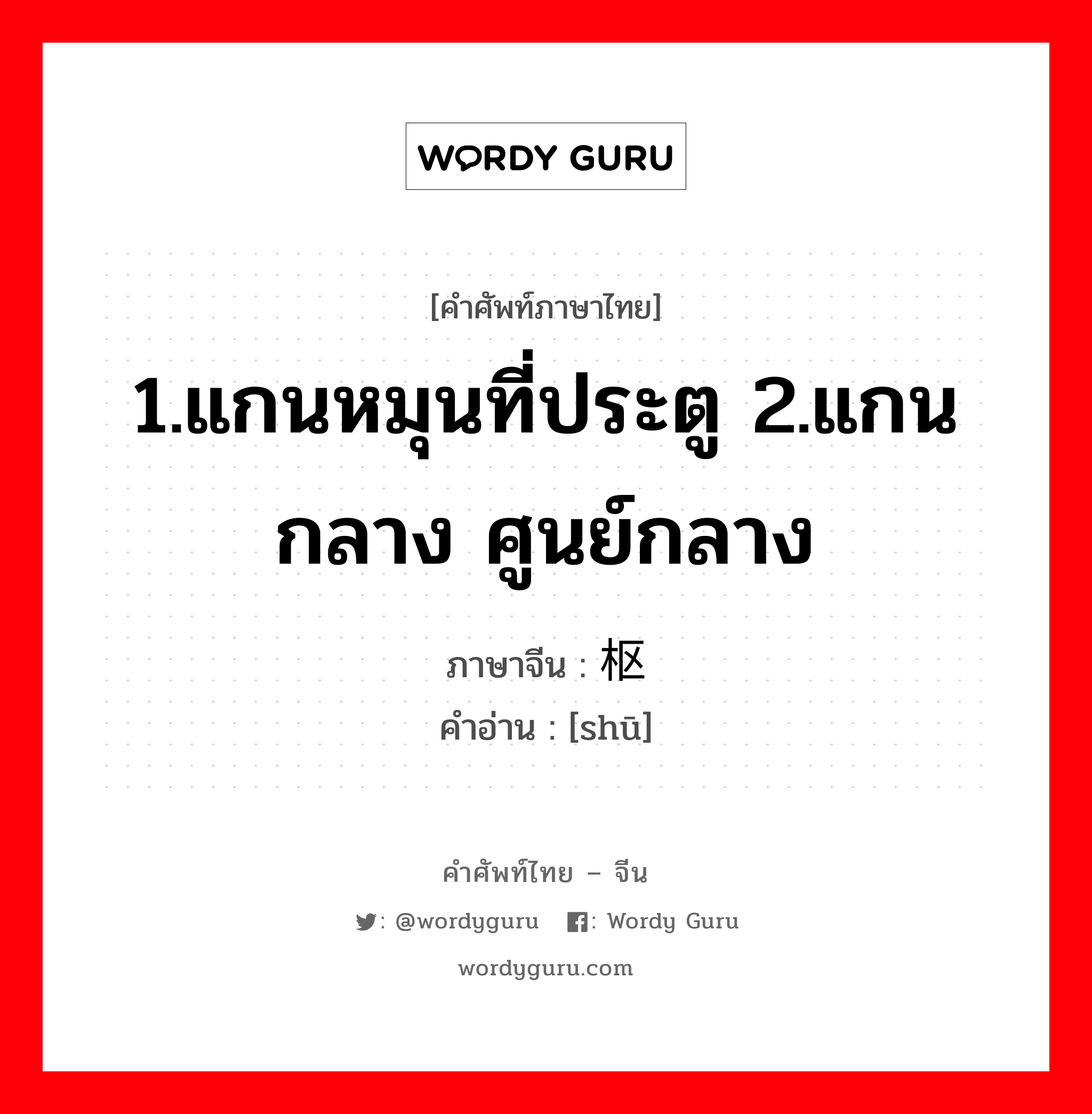 1.แกนหมุนที่ประตู 2.แกนกลาง ศูนย์กลาง ภาษาจีนคืออะไร, คำศัพท์ภาษาไทย - จีน 1.แกนหมุนที่ประตู 2.แกนกลาง ศูนย์กลาง ภาษาจีน 枢 คำอ่าน [shū]