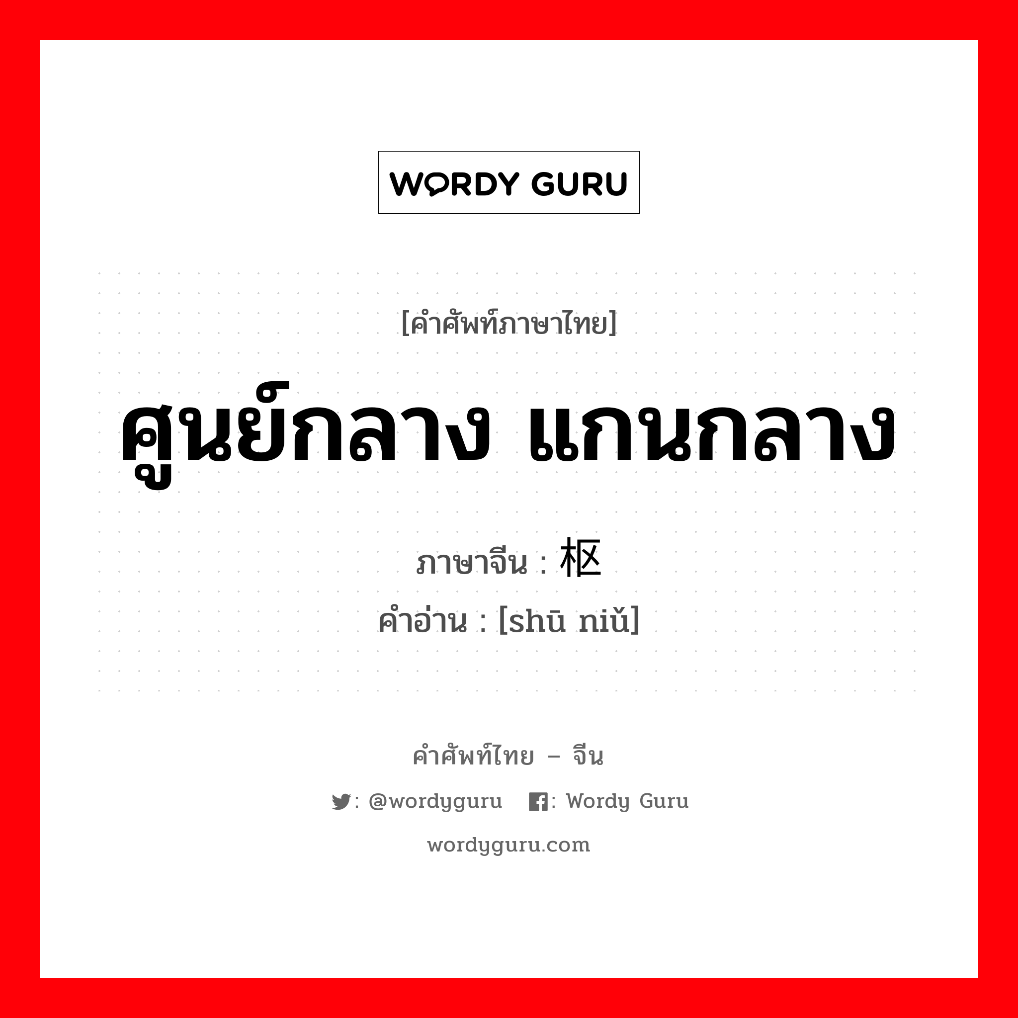 ศูนย์กลาง แกนกลาง ภาษาจีนคืออะไร, คำศัพท์ภาษาไทย - จีน ศูนย์กลาง แกนกลาง ภาษาจีน 枢纽 คำอ่าน [shū niǔ]