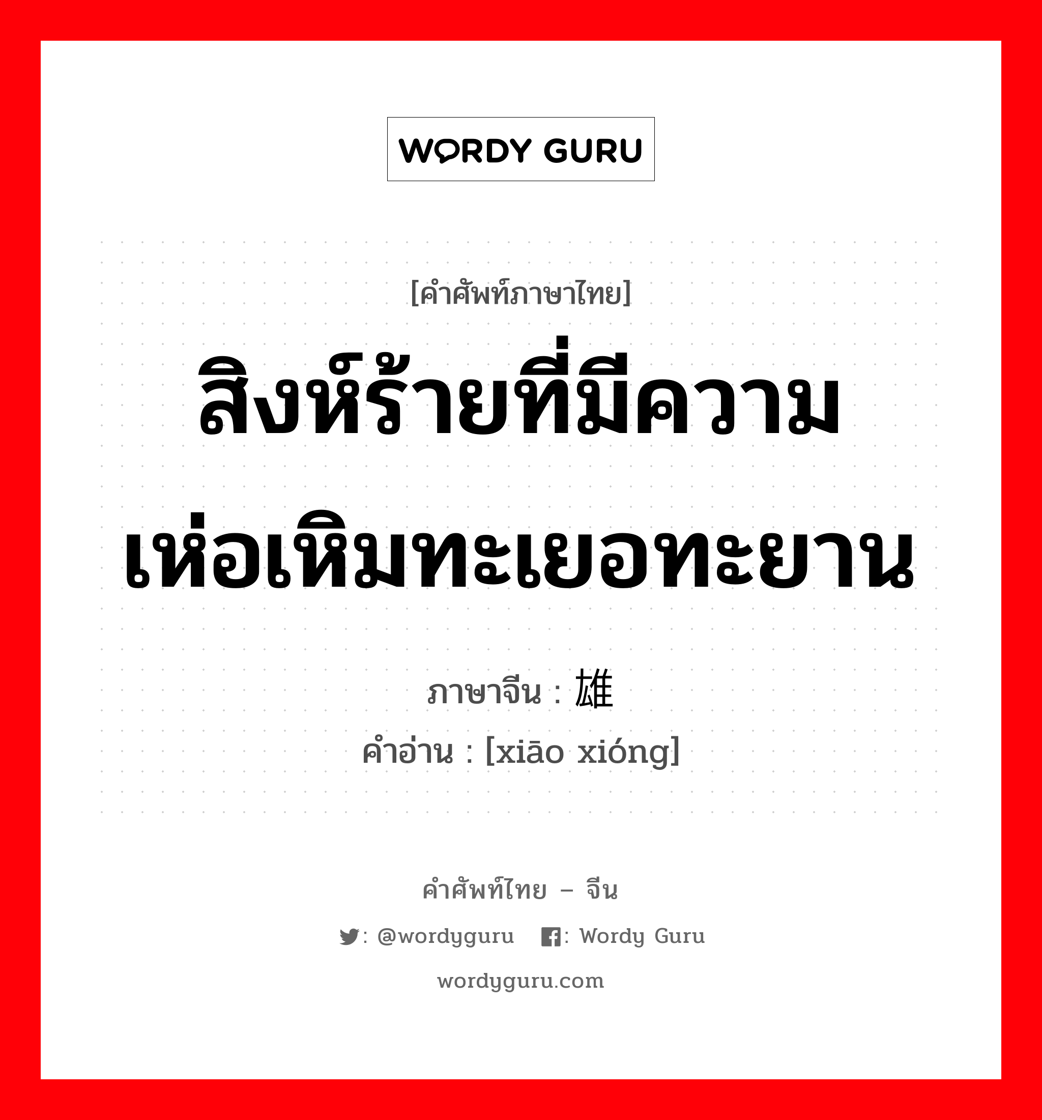 สิงห์ร้ายที่มีความเห่อเหิมทะเยอทะยาน ภาษาจีนคืออะไร, คำศัพท์ภาษาไทย - จีน สิงห์ร้ายที่มีความเห่อเหิมทะเยอทะยาน ภาษาจีน 枭雄 คำอ่าน [xiāo xióng]