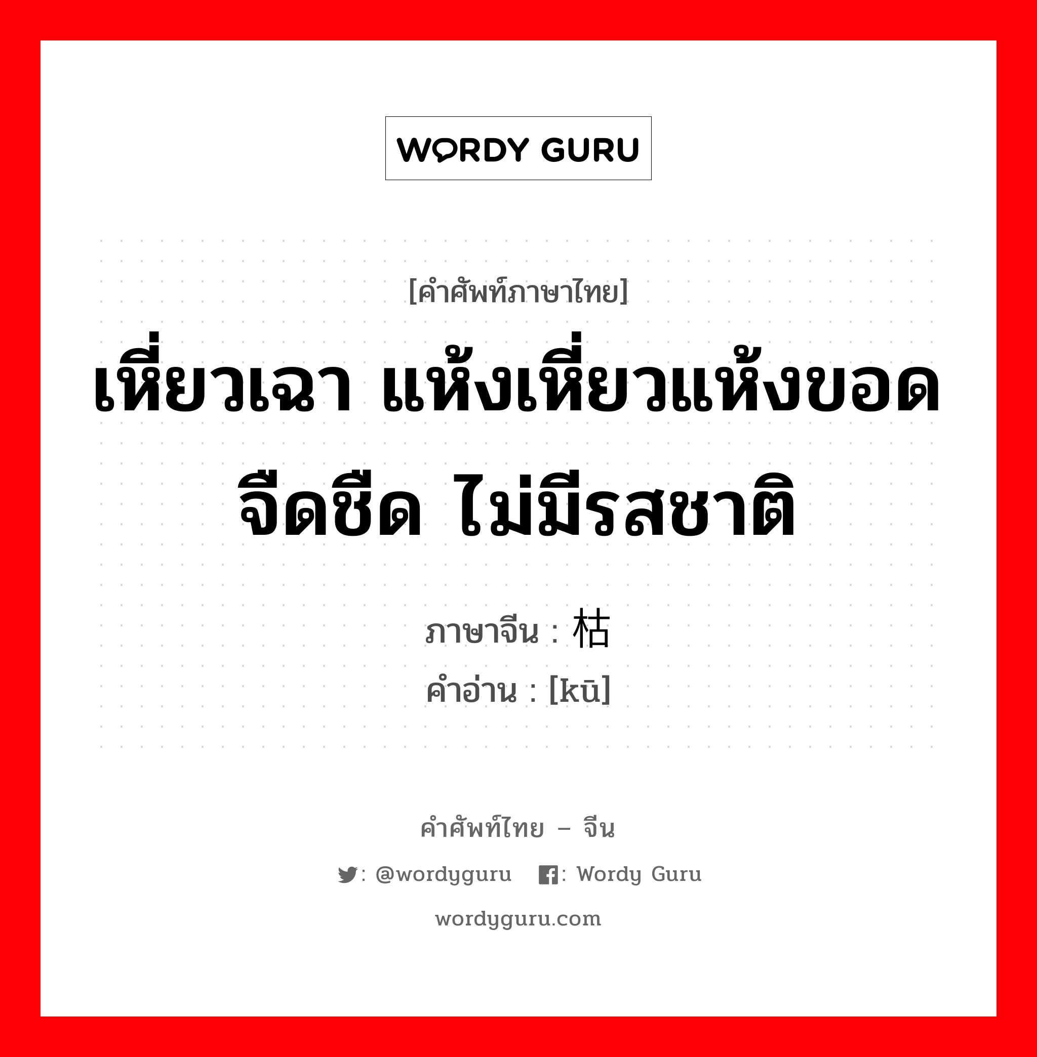 เหี่ยวเฉา แห้งเหี่ยวแห้งขอด จืดชืด ไม่มีรสชาติ ภาษาจีนคืออะไร, คำศัพท์ภาษาไทย - จีน เหี่ยวเฉา แห้งเหี่ยวแห้งขอด จืดชืด ไม่มีรสชาติ ภาษาจีน 枯 คำอ่าน [kū]