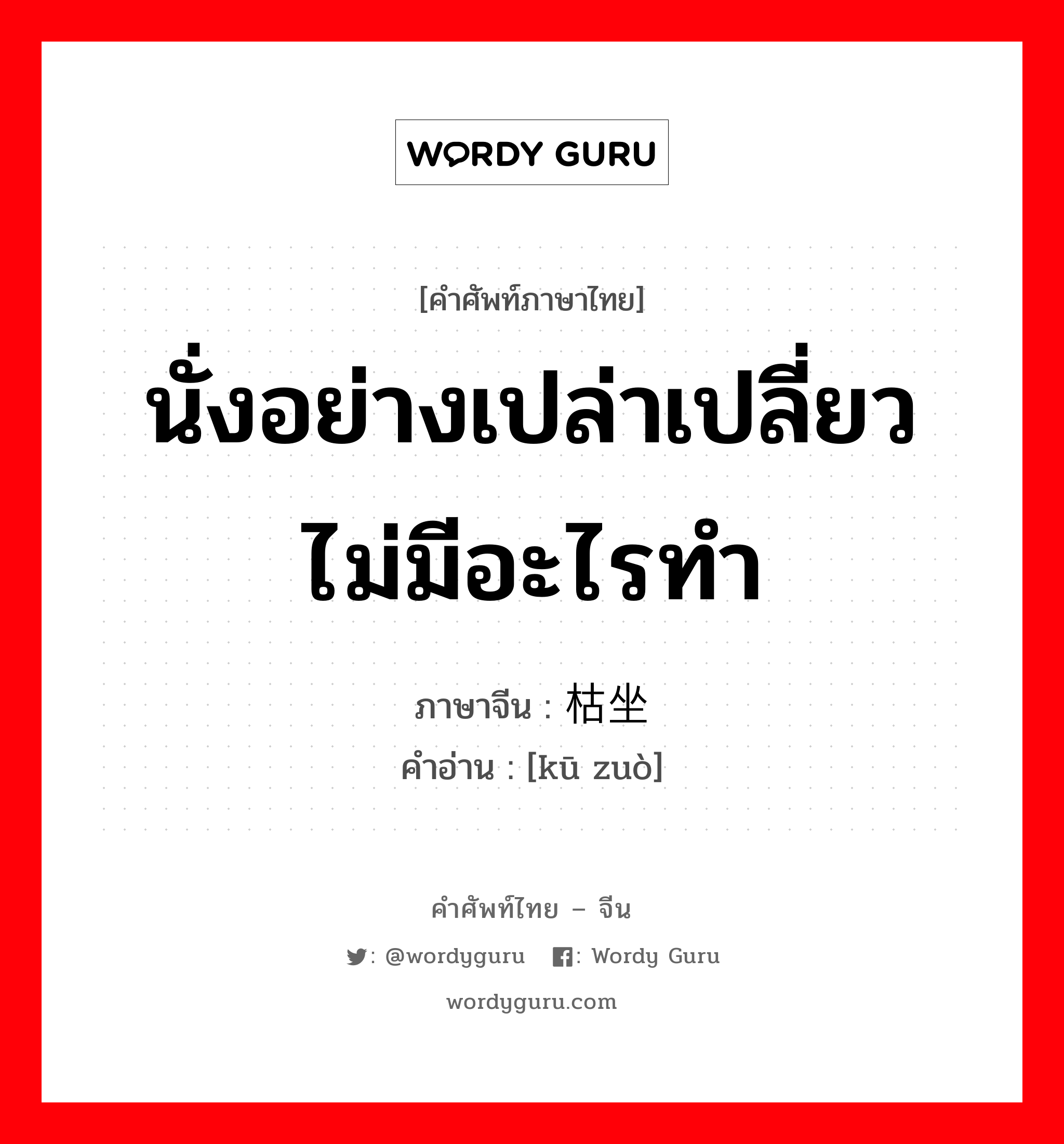 นั่งอย่างเปล่าเปลี่ยวไม่มีอะไรทำ ภาษาจีนคืออะไร, คำศัพท์ภาษาไทย - จีน นั่งอย่างเปล่าเปลี่ยวไม่มีอะไรทำ ภาษาจีน 枯坐 คำอ่าน [kū zuò]