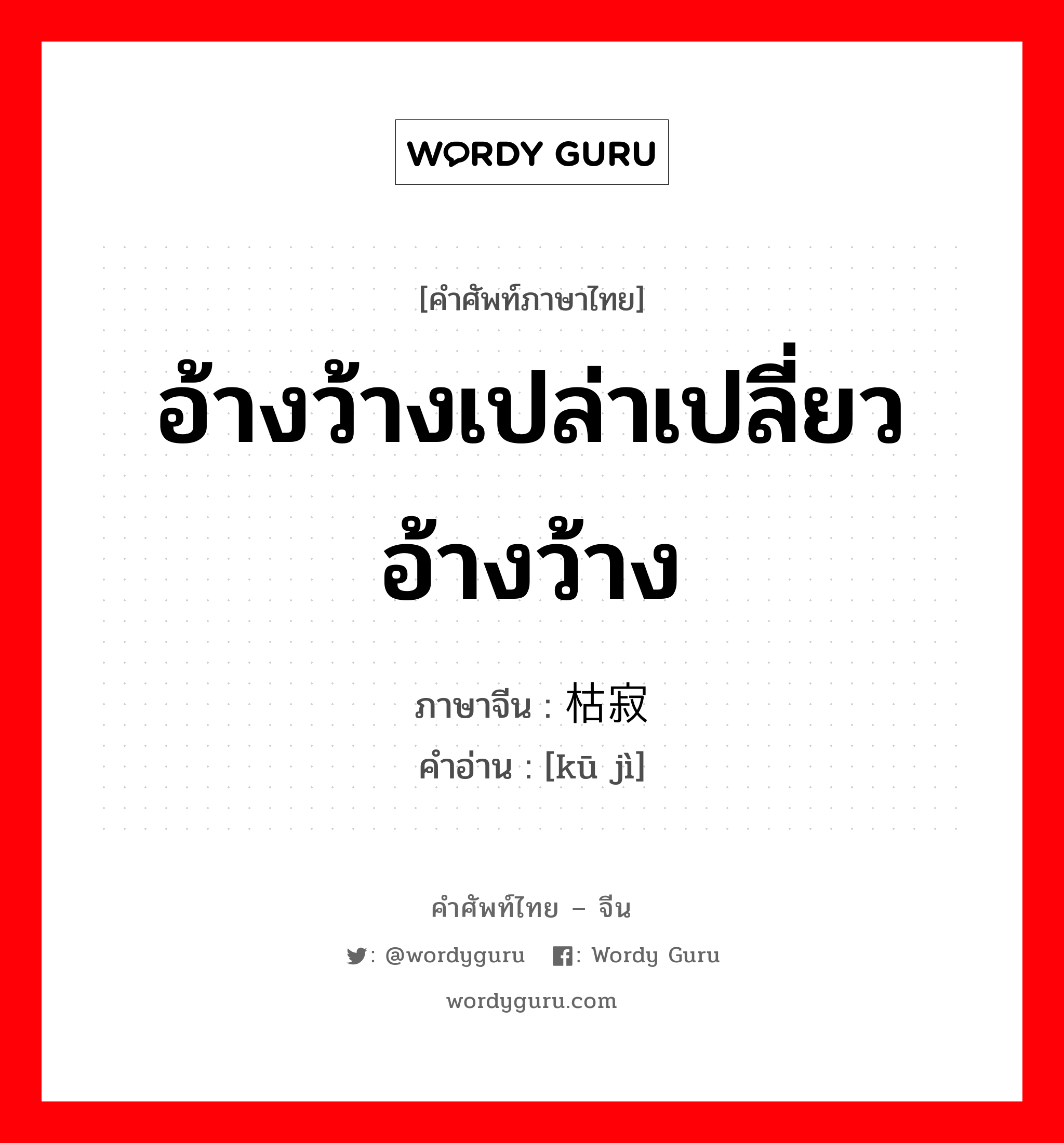 อ้างว้างเปล่าเปลี่ยวอ้างว้าง ภาษาจีนคืออะไร, คำศัพท์ภาษาไทย - จีน อ้างว้างเปล่าเปลี่ยวอ้างว้าง ภาษาจีน 枯寂 คำอ่าน [kū jì]