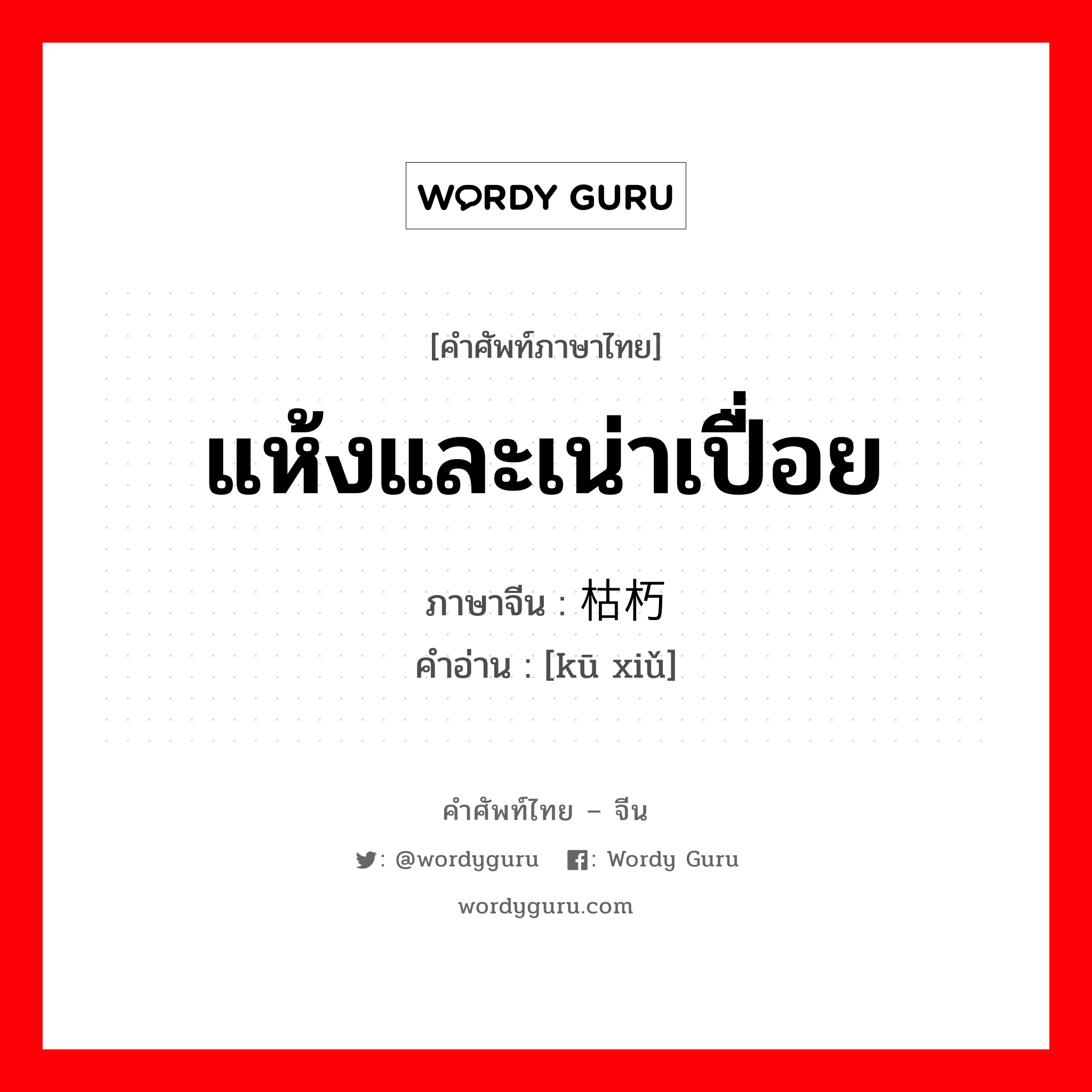 แห้งและเน่าเปื่อย ภาษาจีนคืออะไร, คำศัพท์ภาษาไทย - จีน แห้งและเน่าเปื่อย ภาษาจีน 枯朽 คำอ่าน [kū xiǔ]