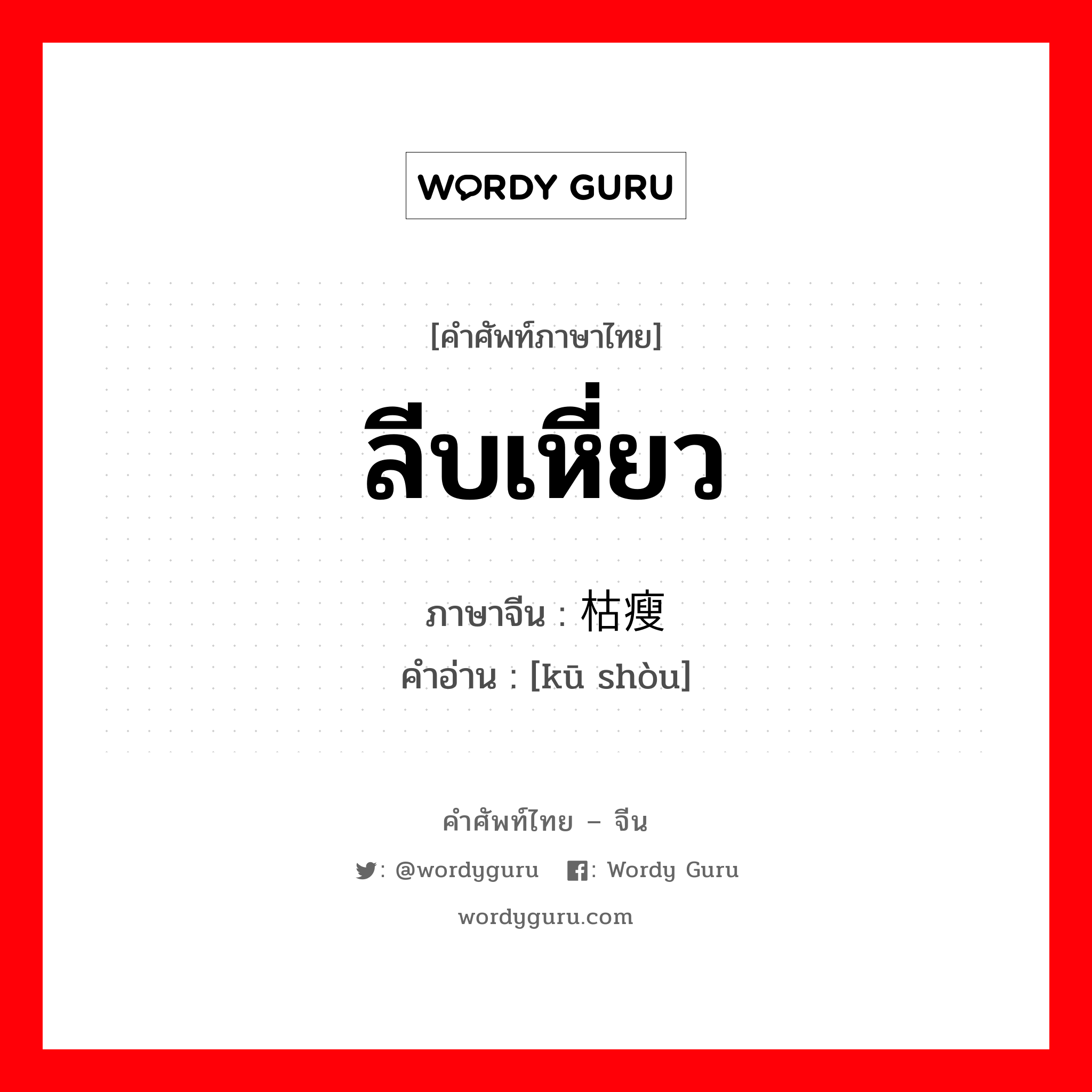 ลีบเหี่ยว ภาษาจีนคืออะไร, คำศัพท์ภาษาไทย - จีน ลีบเหี่ยว ภาษาจีน 枯瘦 คำอ่าน [kū shòu]