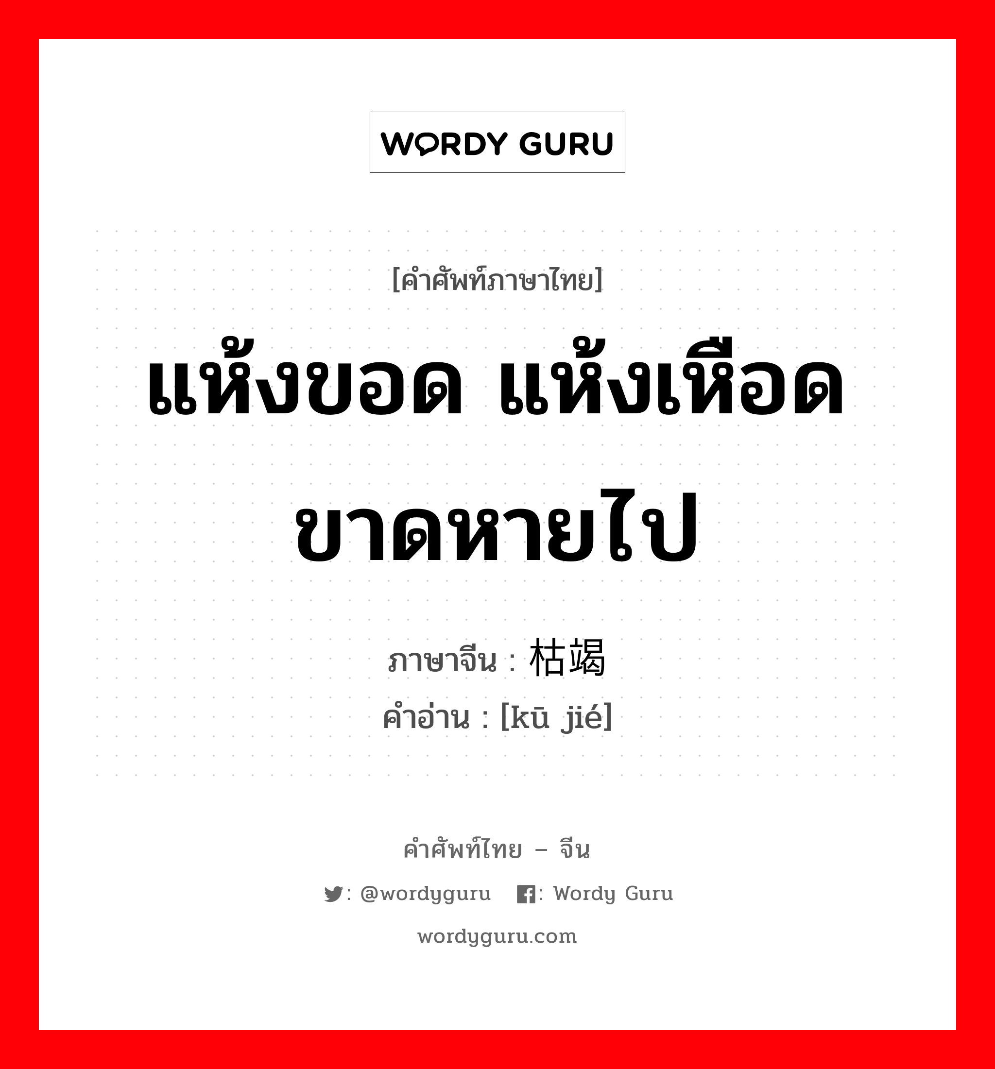 แห้งขอด แห้งเหือดขาดหายไป ภาษาจีนคืออะไร, คำศัพท์ภาษาไทย - จีน แห้งขอด แห้งเหือดขาดหายไป ภาษาจีน 枯竭 คำอ่าน [kū jié]