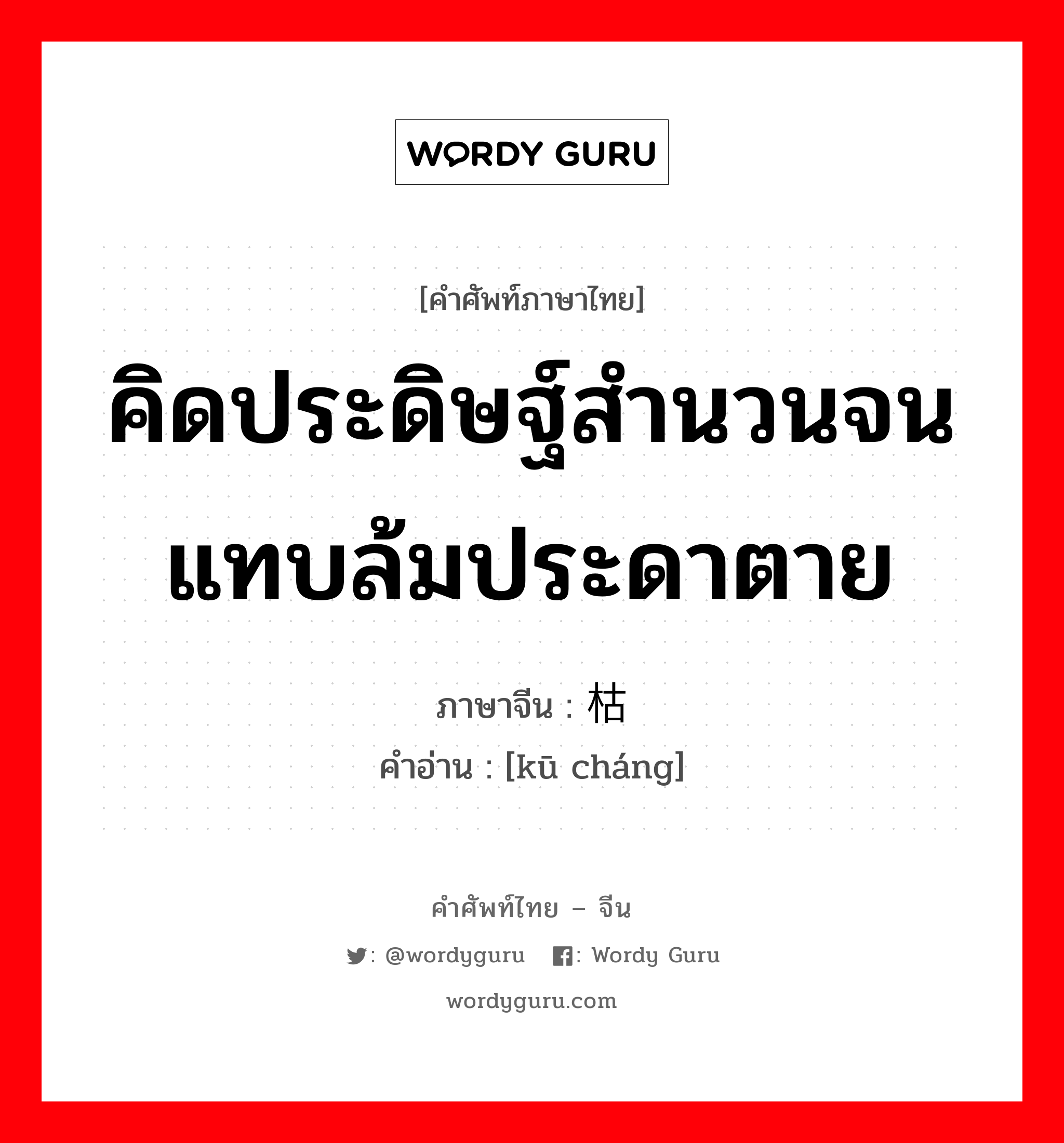 คิดประดิษฐ์สำนวนจนแทบล้มประดาตาย ภาษาจีนคืออะไร, คำศัพท์ภาษาไทย - จีน คิดประดิษฐ์สำนวนจนแทบล้มประดาตาย ภาษาจีน 枯肠 คำอ่าน [kū cháng]