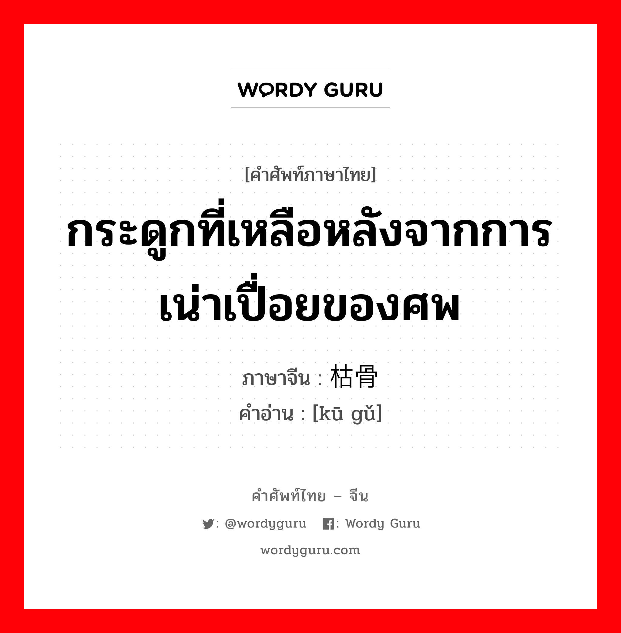 กระดูกที่เหลือหลังจากการเน่าเปื่อยของศพ ภาษาจีนคืออะไร, คำศัพท์ภาษาไทย - จีน กระดูกที่เหลือหลังจากการเน่าเปื่อยของศพ ภาษาจีน 枯骨 คำอ่าน [kū gǔ]