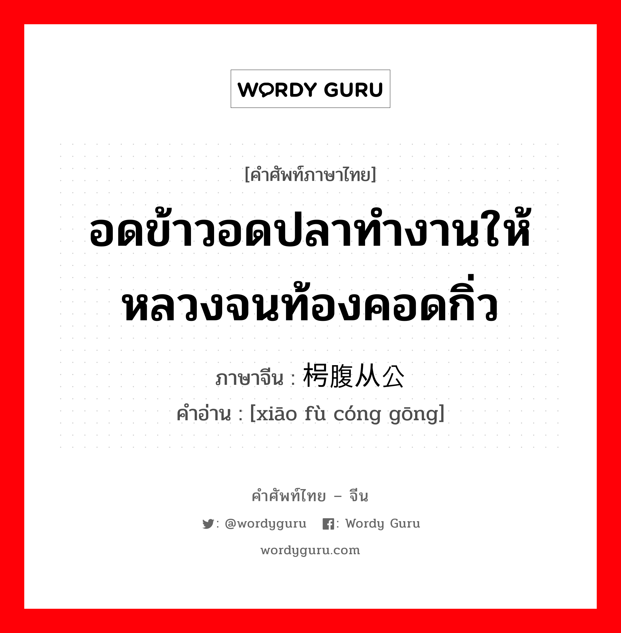 อดข้าวอดปลาทำงานให้หลวงจนท้องคอดกิ่ว ภาษาจีนคืออะไร, คำศัพท์ภาษาไทย - จีน อดข้าวอดปลาทำงานให้หลวงจนท้องคอดกิ่ว ภาษาจีน 枵腹从公 คำอ่าน [xiāo fù cóng gōng]