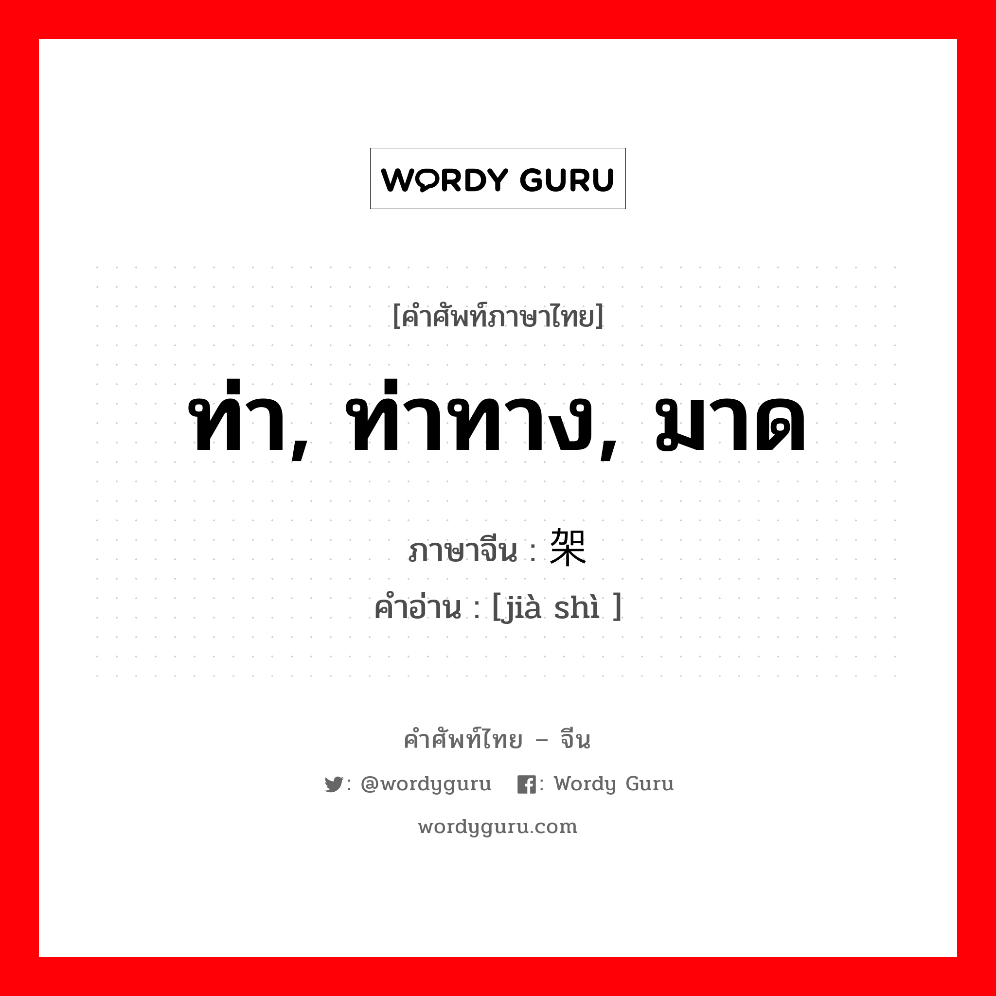 ท่า, ท่าทาง, มาด ภาษาจีนคืออะไร, คำศัพท์ภาษาไทย - จีน ท่า, ท่าทาง, มาด ภาษาจีน 架势 คำอ่าน [jià shì ]