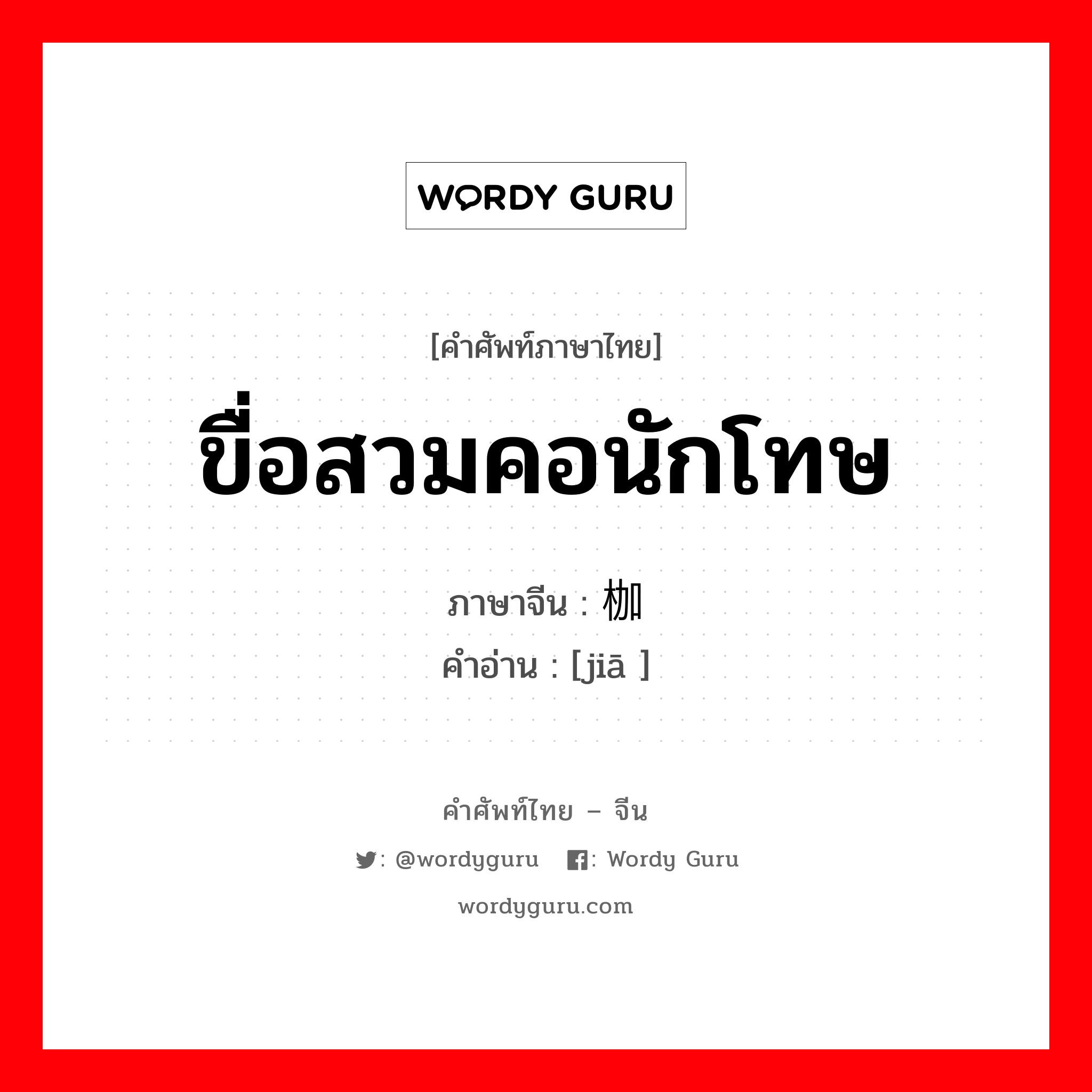 ขื่อสวมคอนักโทษ ภาษาจีนคืออะไร, คำศัพท์ภาษาไทย - จีน ขื่อสวมคอนักโทษ ภาษาจีน 枷 คำอ่าน [jiā ]