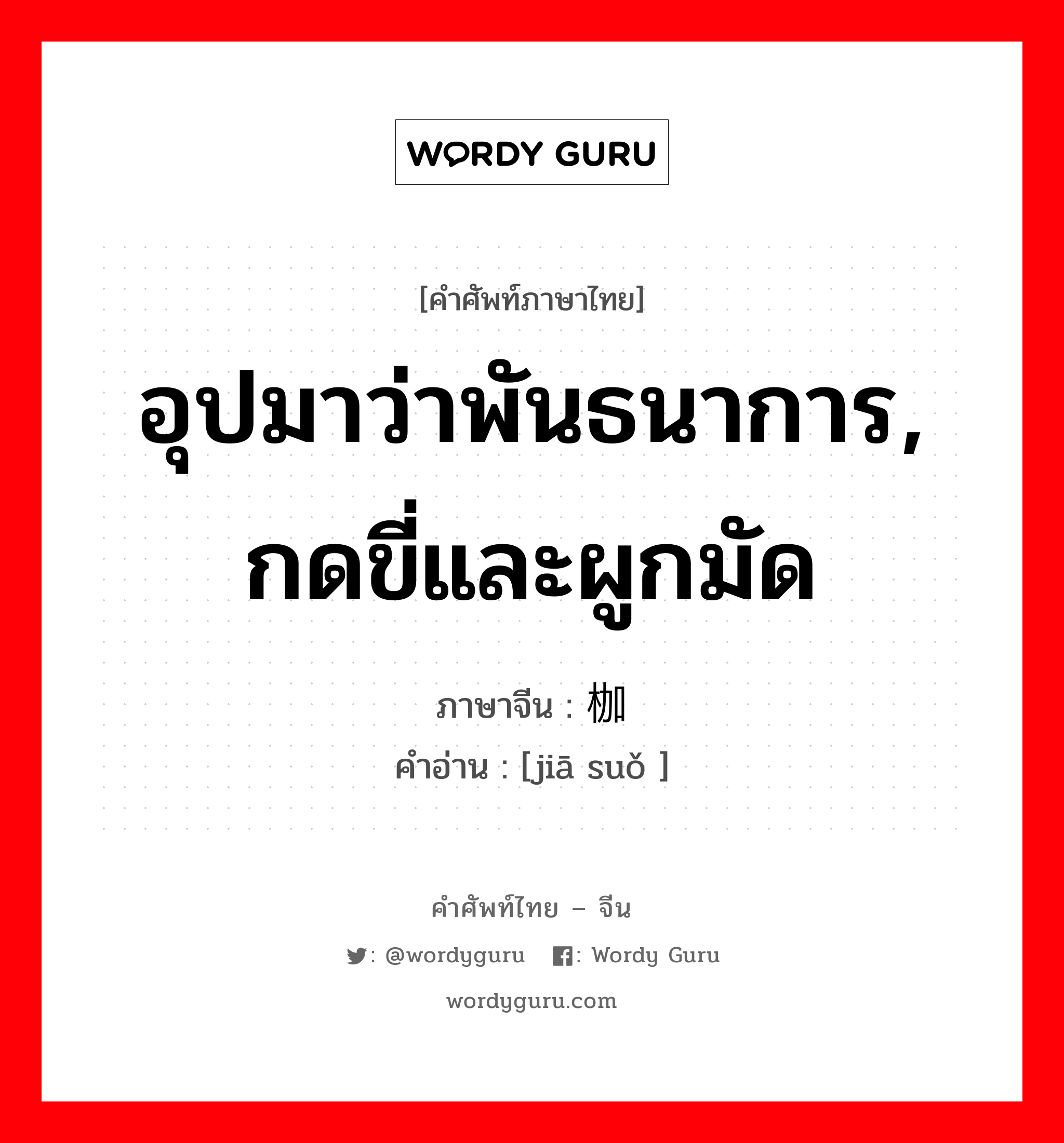 อุปมาว่าพันธนาการ, กดขี่และผูกมัด ภาษาจีนคืออะไร, คำศัพท์ภาษาไทย - จีน อุปมาว่าพันธนาการ, กดขี่และผูกมัด ภาษาจีน 枷锁 คำอ่าน [jiā suǒ ]