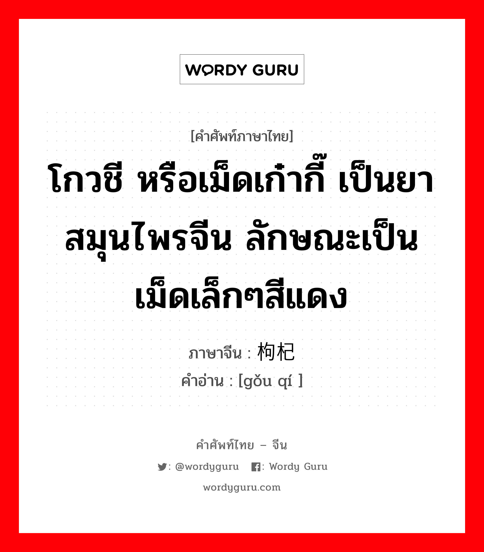 โกวชี หรือเม็ดเก๋ากี๊ เป็นยาสมุนไพรจีน ลักษณะเป็นเม็ดเล็กๆสีแดง ภาษาจีนคืออะไร, คำศัพท์ภาษาไทย - จีน โกวชี หรือเม็ดเก๋ากี๊ เป็นยาสมุนไพรจีน ลักษณะเป็นเม็ดเล็กๆสีแดง ภาษาจีน 枸杞 คำอ่าน [gǒu qí ]