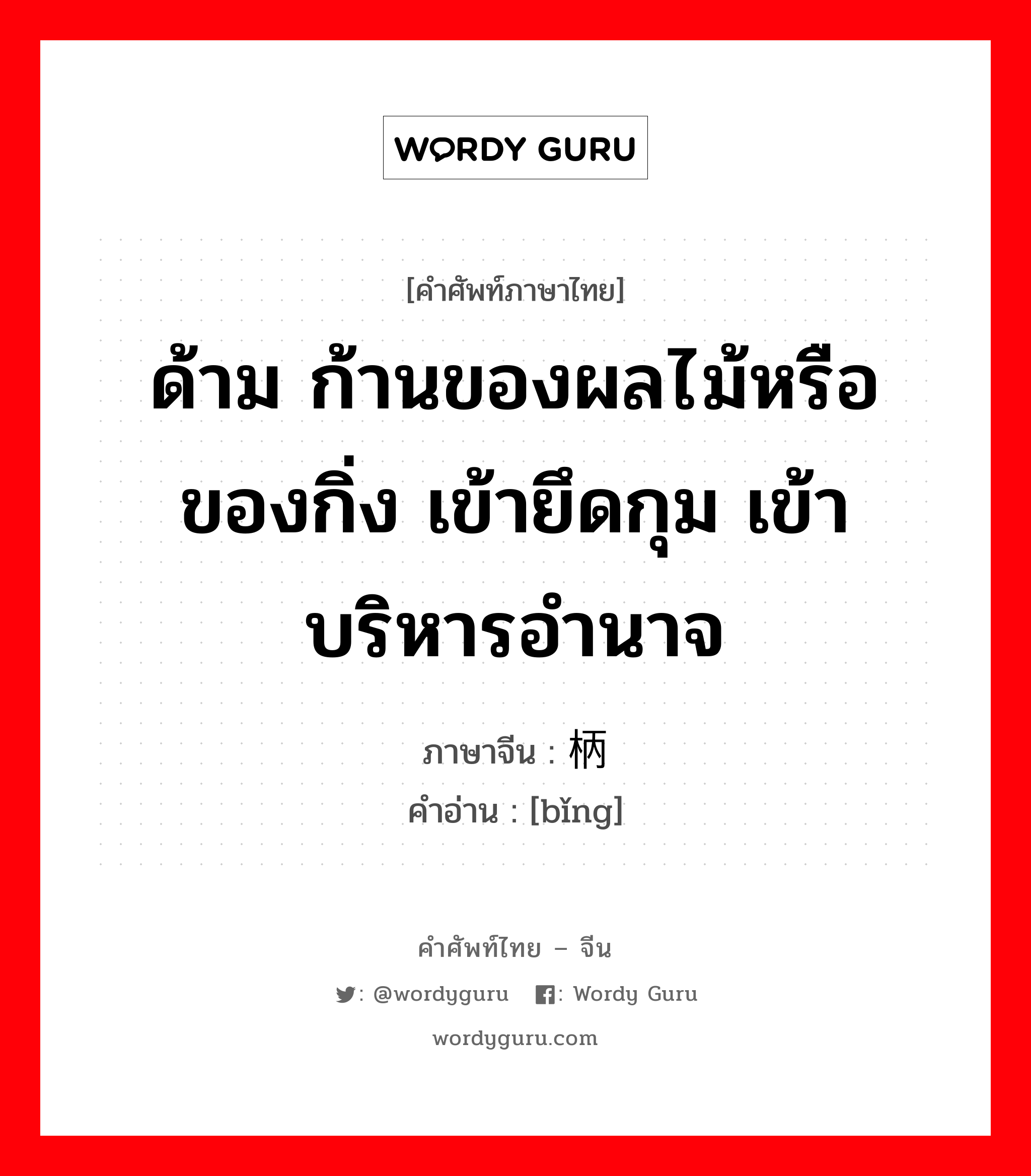 ด้าม ก้านของผลไม้หรือของกิ่ง เข้ายึดกุม เข้าบริหารอำนาจ ภาษาจีนคืออะไร, คำศัพท์ภาษาไทย - จีน ด้าม ก้านของผลไม้หรือของกิ่ง เข้ายึดกุม เข้าบริหารอำนาจ ภาษาจีน 柄 คำอ่าน [bǐng]