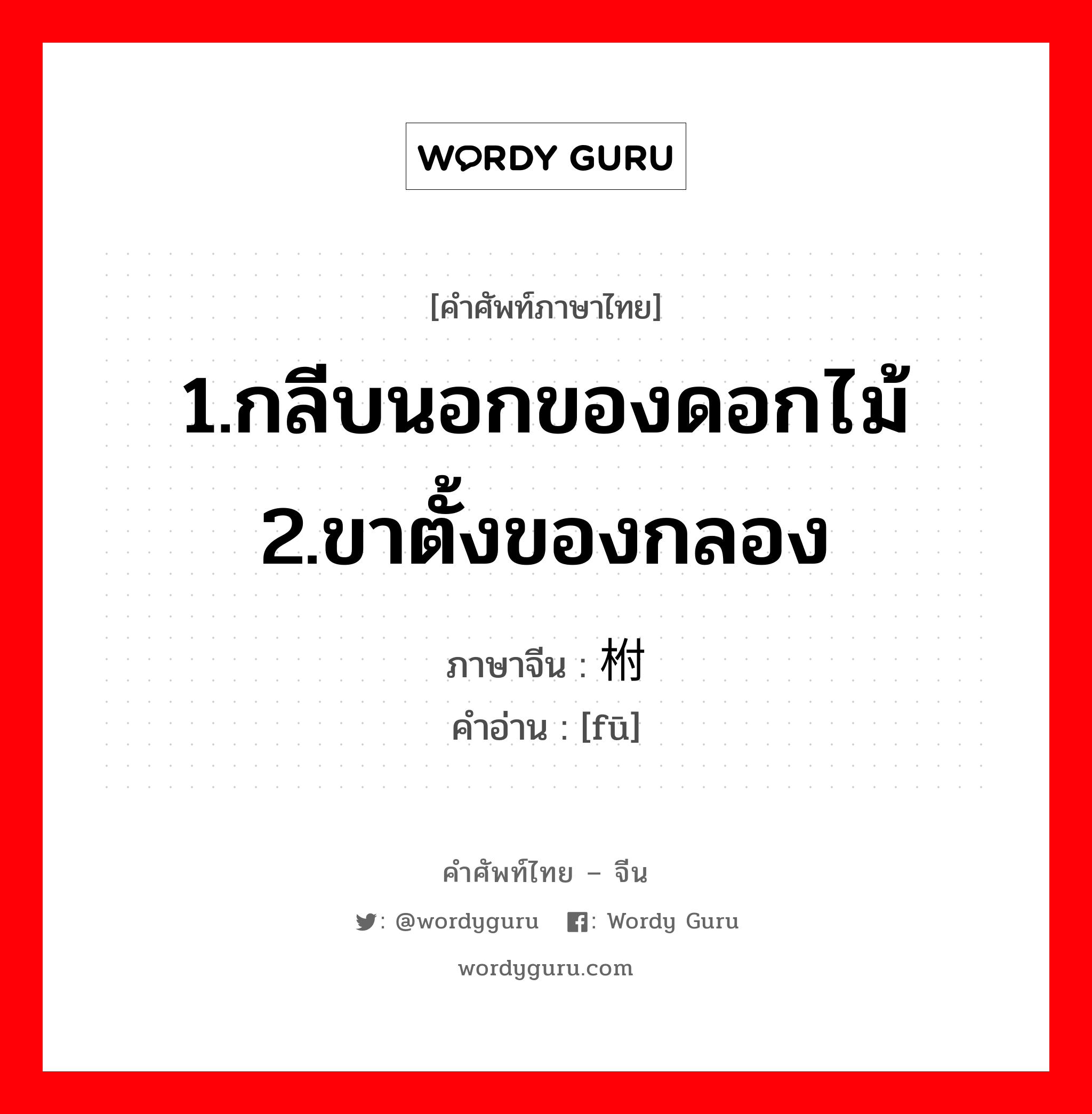 1.กลีบนอกของดอกไม้ 2.ขาตั้งของกลอง ภาษาจีนคืออะไร, คำศัพท์ภาษาไทย - จีน 1.กลีบนอกของดอกไม้ 2.ขาตั้งของกลอง ภาษาจีน 柎 คำอ่าน [fū]