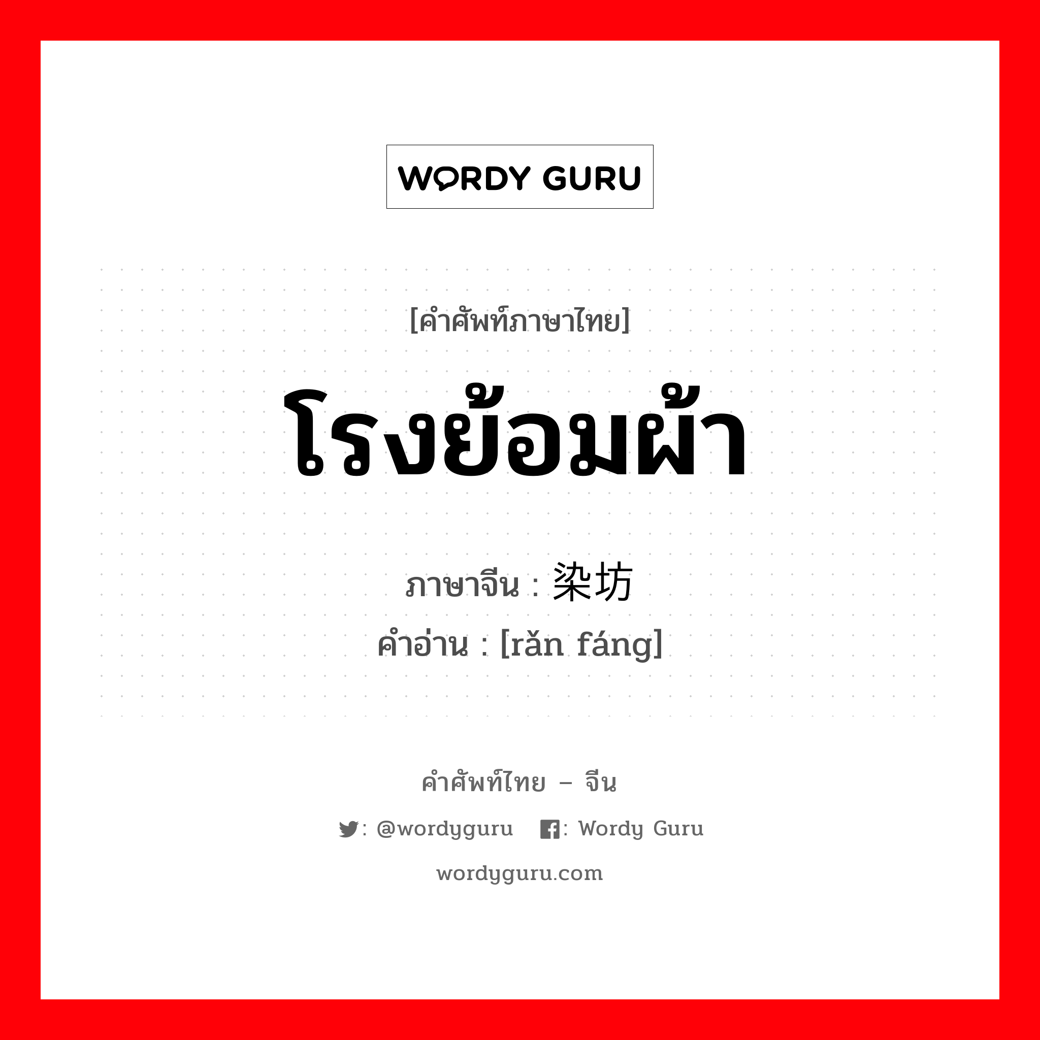 โรงย้อมผ้า ภาษาจีนคืออะไร, คำศัพท์ภาษาไทย - จีน โรงย้อมผ้า ภาษาจีน 染坊 คำอ่าน [rǎn fáng]