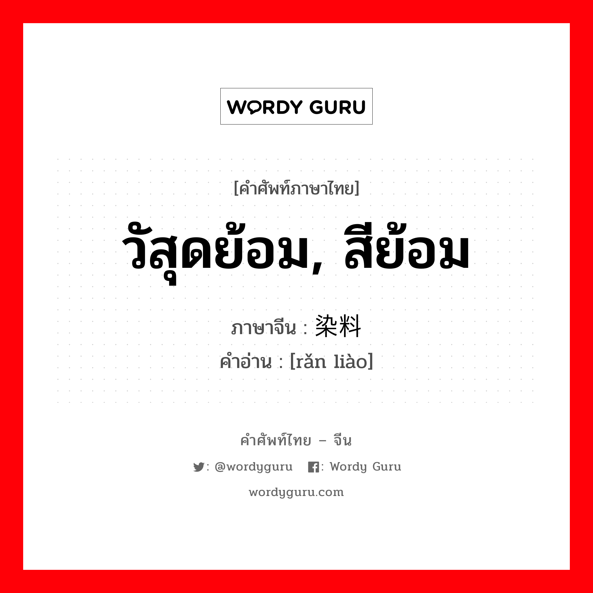 วัสุดย้อม, สีย้อม ภาษาจีนคืออะไร, คำศัพท์ภาษาไทย - จีน วัสุดย้อม, สีย้อม ภาษาจีน 染料 คำอ่าน [rǎn liào]