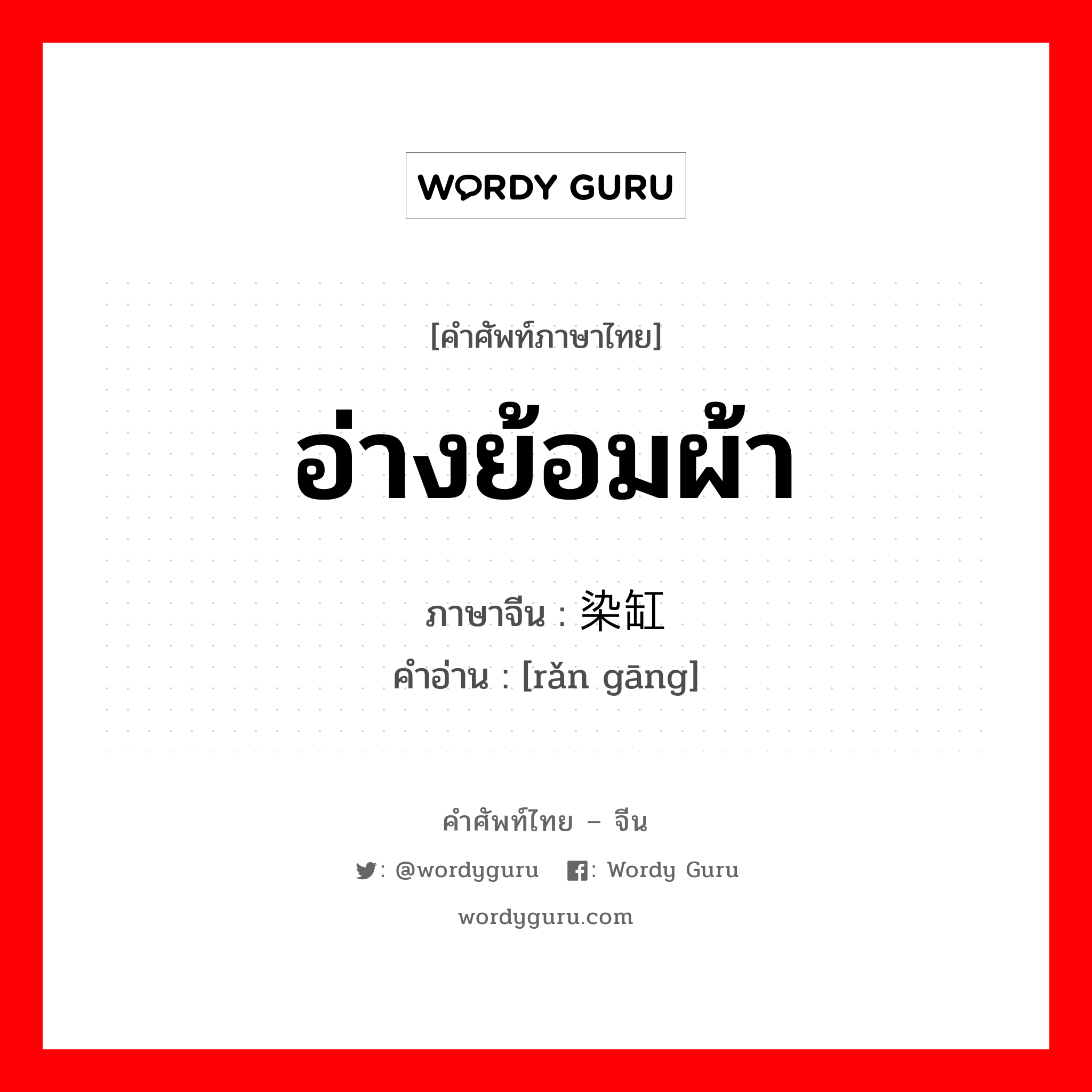 อ่างย้อมผ้า ภาษาจีนคืออะไร, คำศัพท์ภาษาไทย - จีน อ่างย้อมผ้า ภาษาจีน 染缸 คำอ่าน [rǎn gāng]