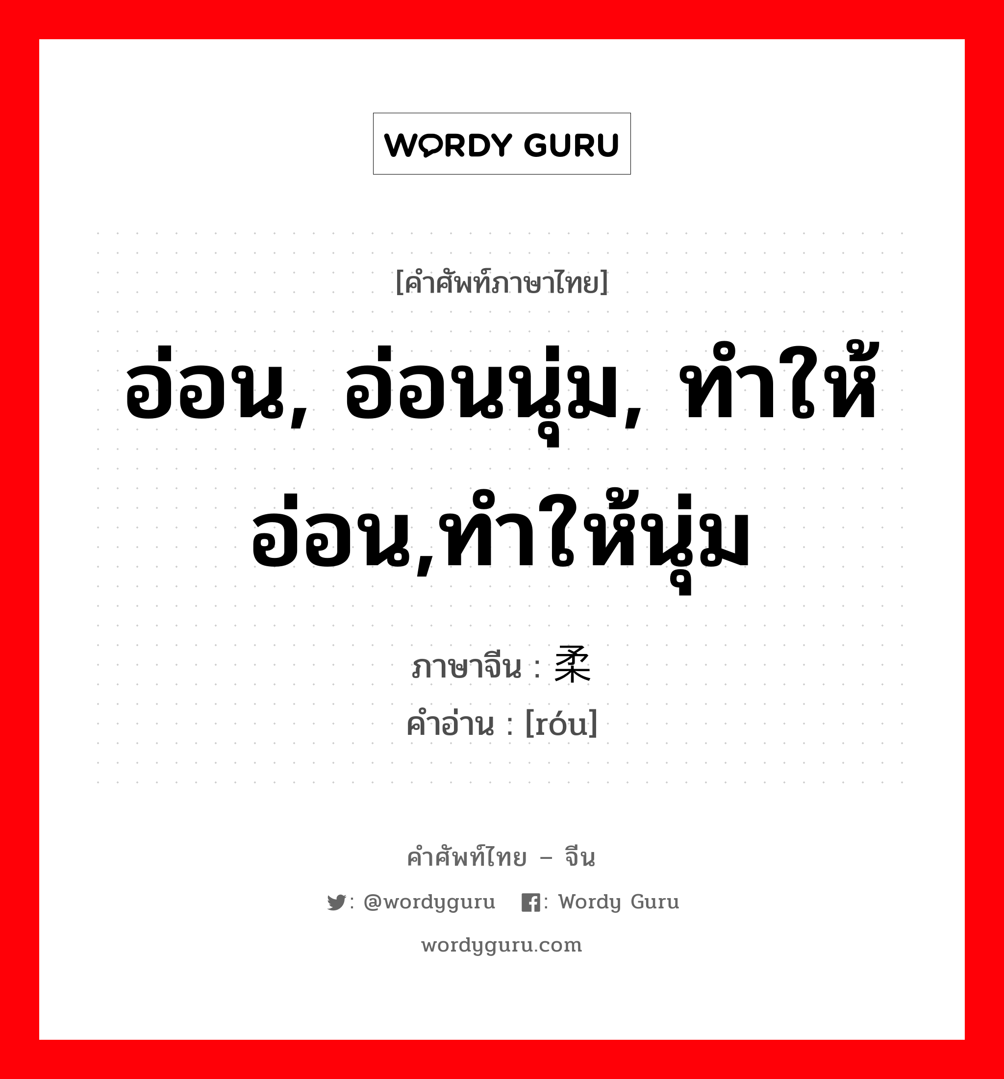 อ่อน, อ่อนนุ่ม, ทำให้อ่อน,ทำให้นุ่ม ภาษาจีนคืออะไร, คำศัพท์ภาษาไทย - จีน อ่อน, อ่อนนุ่ม, ทำให้อ่อน,ทำให้นุ่ม ภาษาจีน 柔 คำอ่าน [róu]