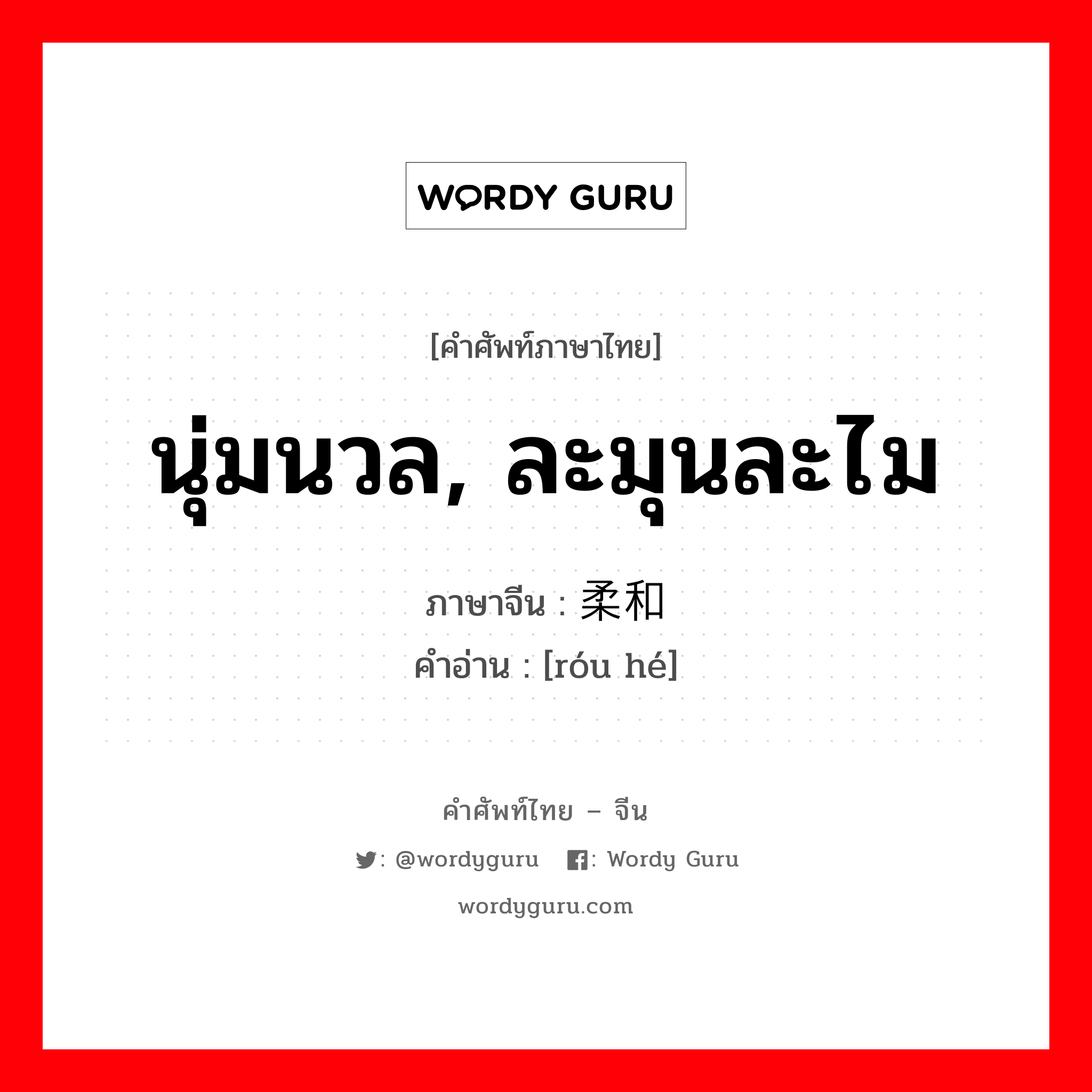 นุ่มนวล, ละมุนละไม ภาษาจีนคืออะไร, คำศัพท์ภาษาไทย - จีน นุ่มนวล, ละมุนละไม ภาษาจีน 柔和 คำอ่าน [róu hé]